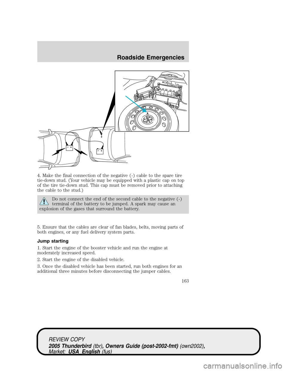 FORD THUNDERBIRD 2005 11.G Owners Guide 4. Make the final connection of the negative (-) cable to the spare tire
tie-down stud. (Your vehicle may be equipped with a plastic cap on top
of the tire tie-down stud. This cap must be removed prio FORD THUNDERBIRD 2005 11.G Owners Guide 4. Make the final connection of the negative (-) cable to the spare tire
tie-down stud. (Your vehicle may be equipped with a plastic cap on top
of the tire tie-down stud. This cap must be removed prio