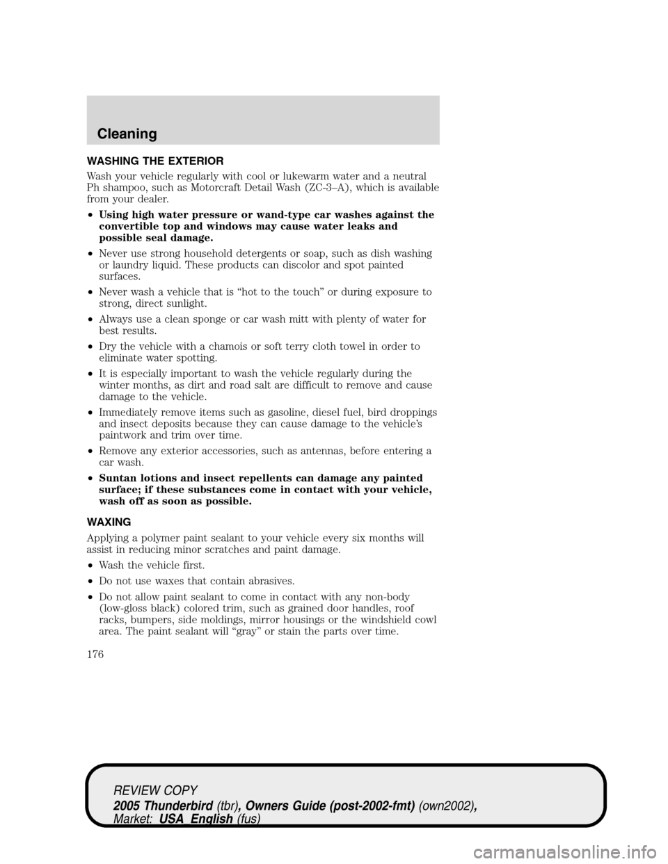 FORD THUNDERBIRD 2005 11.G Owners Manual WASHING THE EXTERIOR
Wash your vehicle regularly with cool or lukewarm water and a neutral
Ph shampoo, such as Motorcraft Detail Wash (ZC-3–A), which is available
from your dealer.
•Using high wat