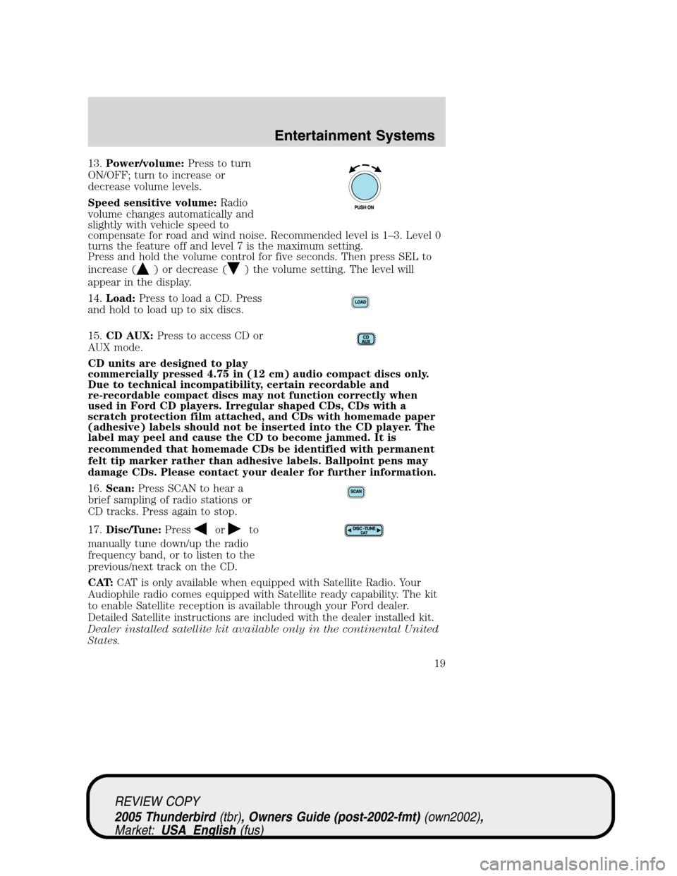 FORD THUNDERBIRD 2005 11.G User Guide 13.Power/volume:Press to turn
ON/OFF; turn to increase or
decrease volume levels.
Speed sensitive volume:Radio
volume changes automatically and
slightly with vehicle speed to
compensate for road and w