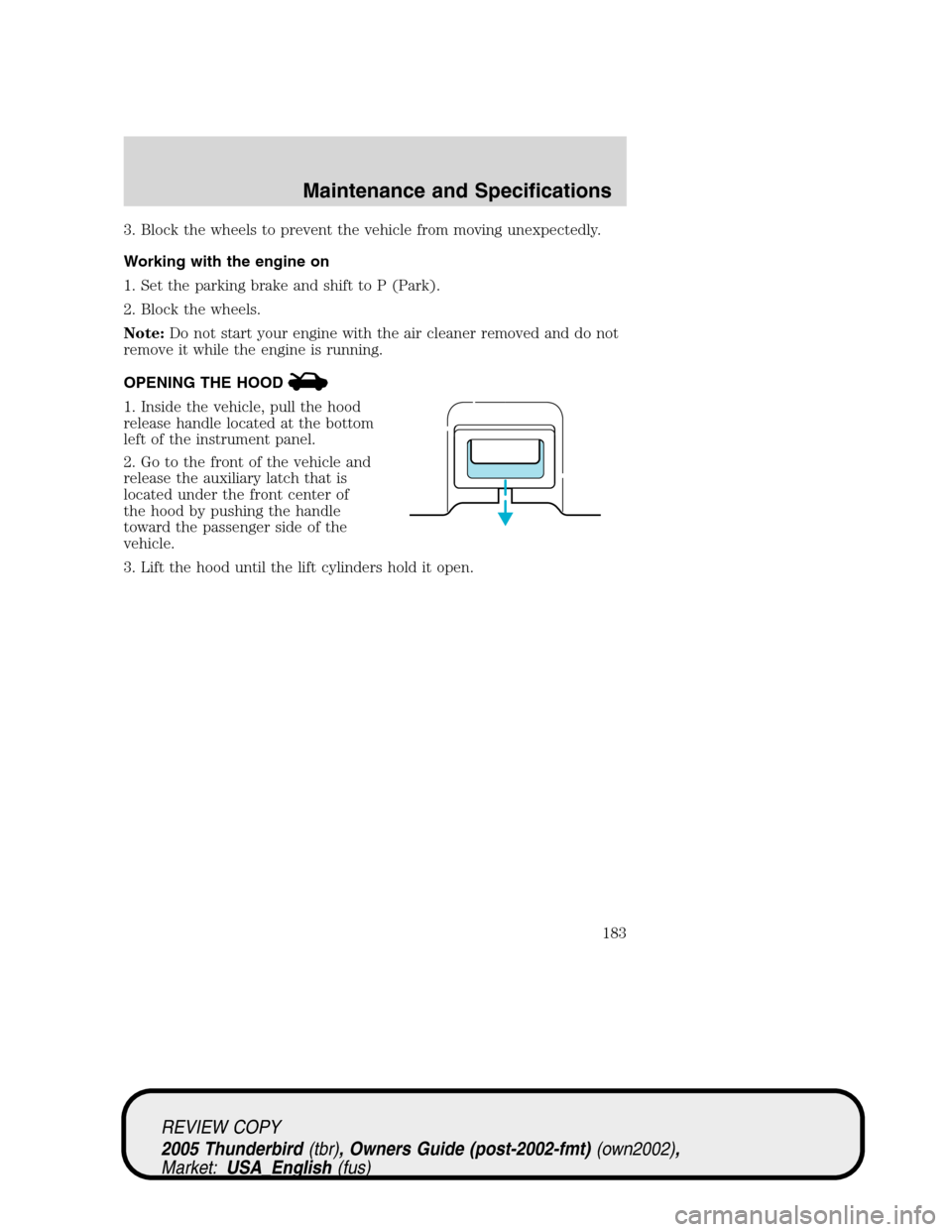 FORD THUNDERBIRD 2005 11.G Owners Manual 3. Block the wheels to prevent the vehicle from moving unexpectedly.
Working with the engine on
1. Set the parking brake and shift to P (Park).
2. Block the wheels.
Note:Do not start your engine with 