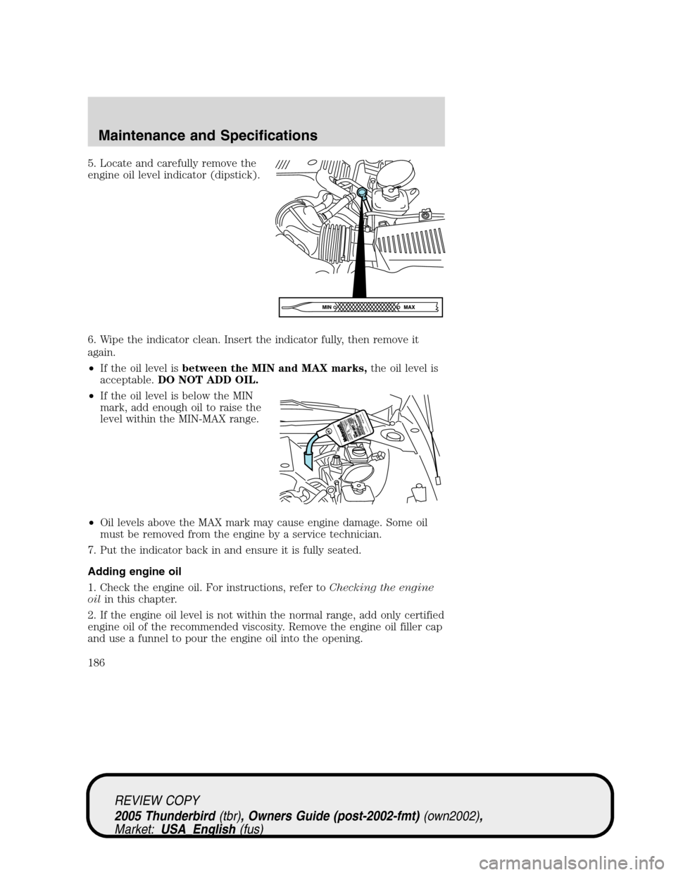 FORD THUNDERBIRD 2005 11.G Service Manual 5. Locate and carefully remove the
engine oil level indicator (dipstick).
6. Wipe the indicator clean. Insert the indicator fully, then remove it
again.
•If the oil level isbetween the MIN and MAX m FORD THUNDERBIRD 2005 11.G Service Manual 5. Locate and carefully remove the
engine oil level indicator (dipstick).
6. Wipe the indicator clean. Insert the indicator fully, then remove it
again.
•If the oil level isbetween the MIN and MAX m