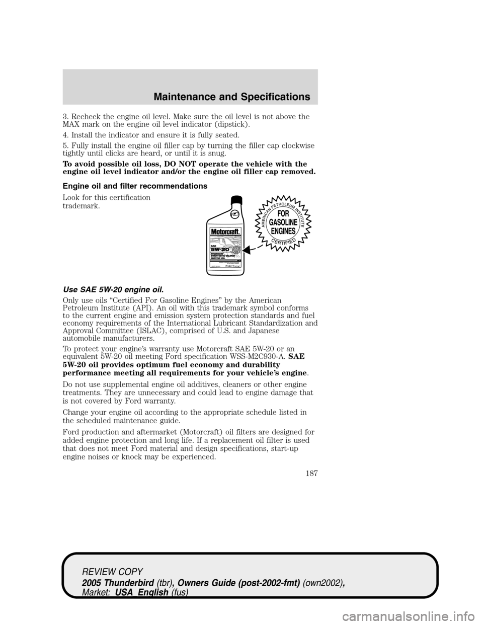 FORD THUNDERBIRD 2005 11.G Owners Manual 3. Recheck the engine oil level. Make sure the oil level is not above the
MAX mark on the engine oil level indicator (dipstick).
4. Install the indicator and ensure it is fully seated.
5. Fully instal