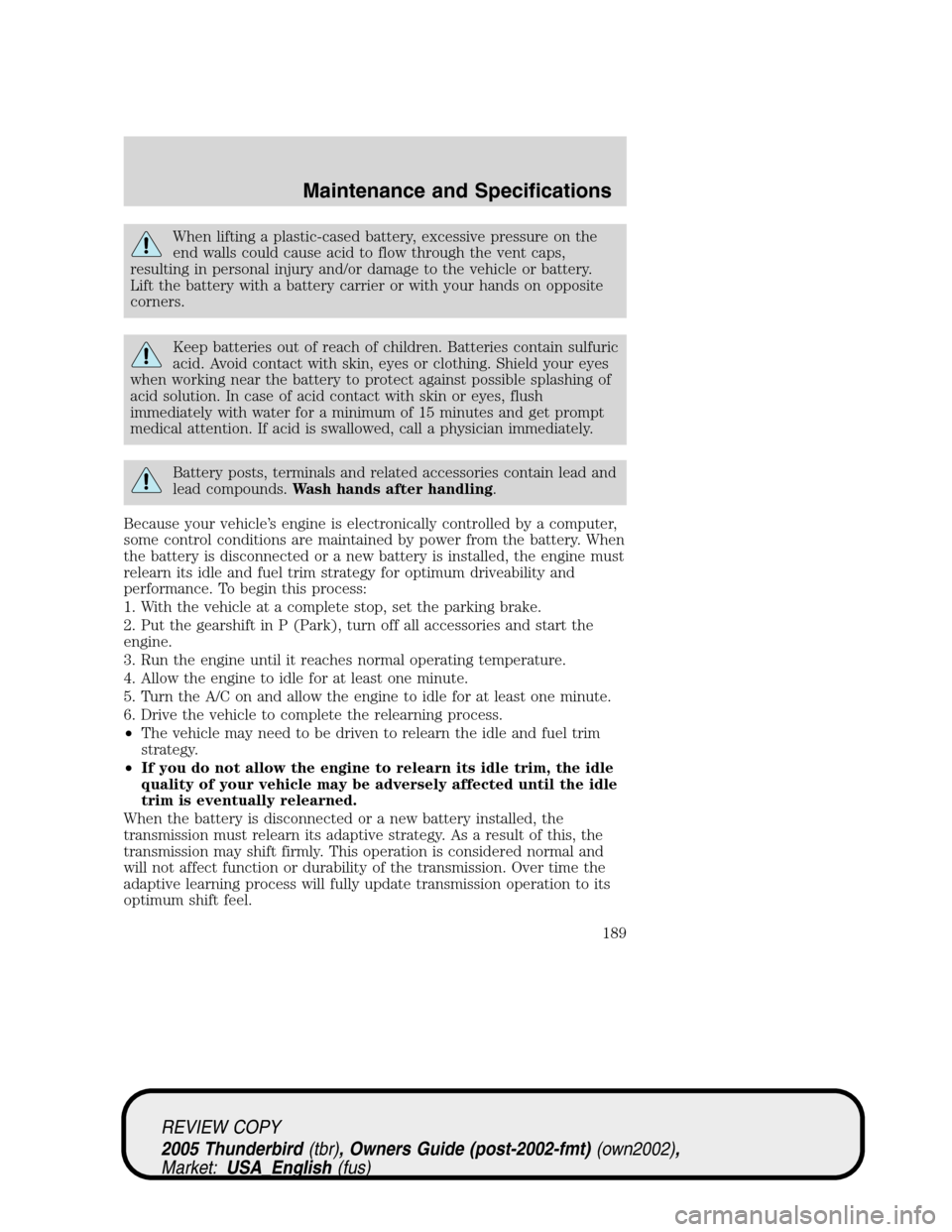 FORD THUNDERBIRD 2005 11.G Owners Manual When lifting a plastic-cased battery, excessive pressure on the
end walls could cause acid to flow through the vent caps,
resulting in personal injury and/or damage to the vehicle or battery.
Lift the