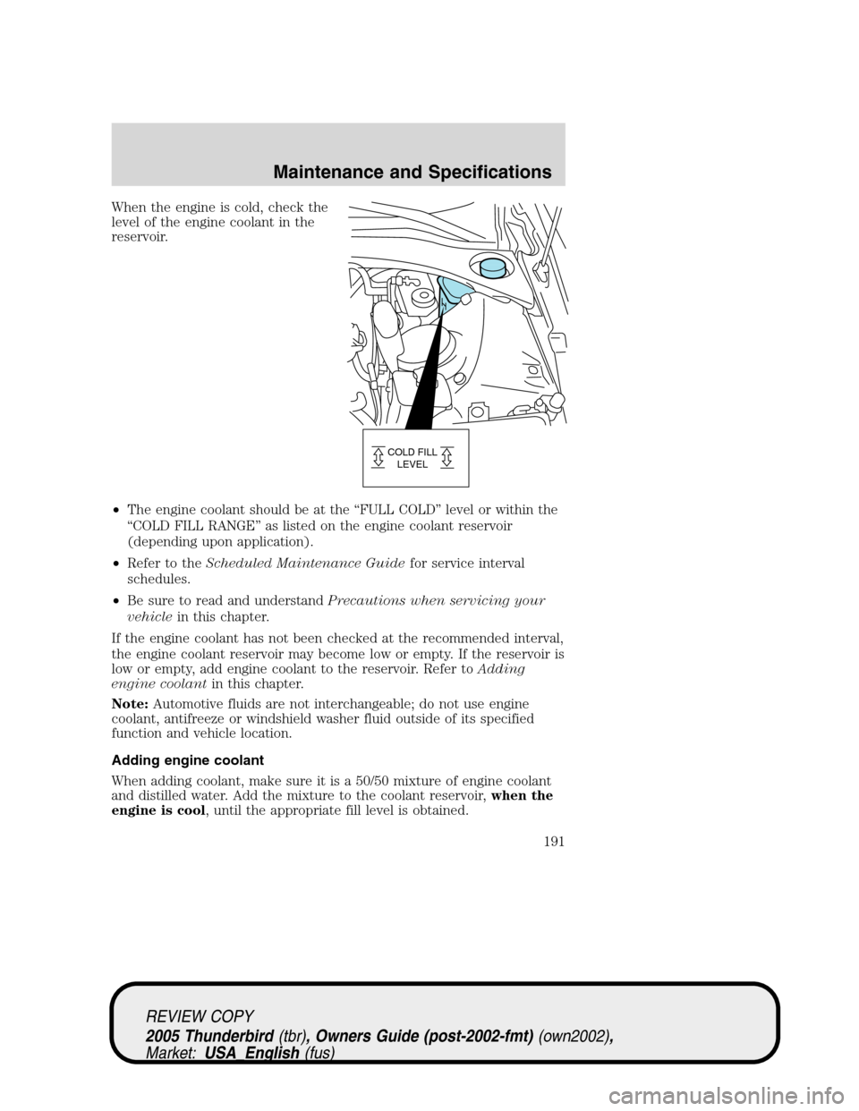 FORD THUNDERBIRD 2005 11.G Owners Manual When the engine is cold, check the
level of the engine coolant in the
reservoir.
•The engine coolant should be at the“FULL COLD”level or within the
“COLD FILL RANGE”as listed on the engine c