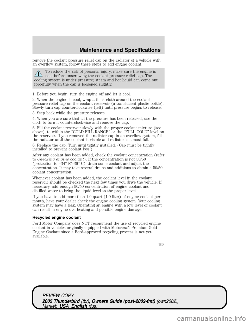 FORD THUNDERBIRD 2005 11.G Owners Manual remove the coolant pressure relief cap on the radiator of a vehicle with
an overflow system, follow these steps to add engine coolant.
To reduce the risk of personal injury, make sure the engine is
co