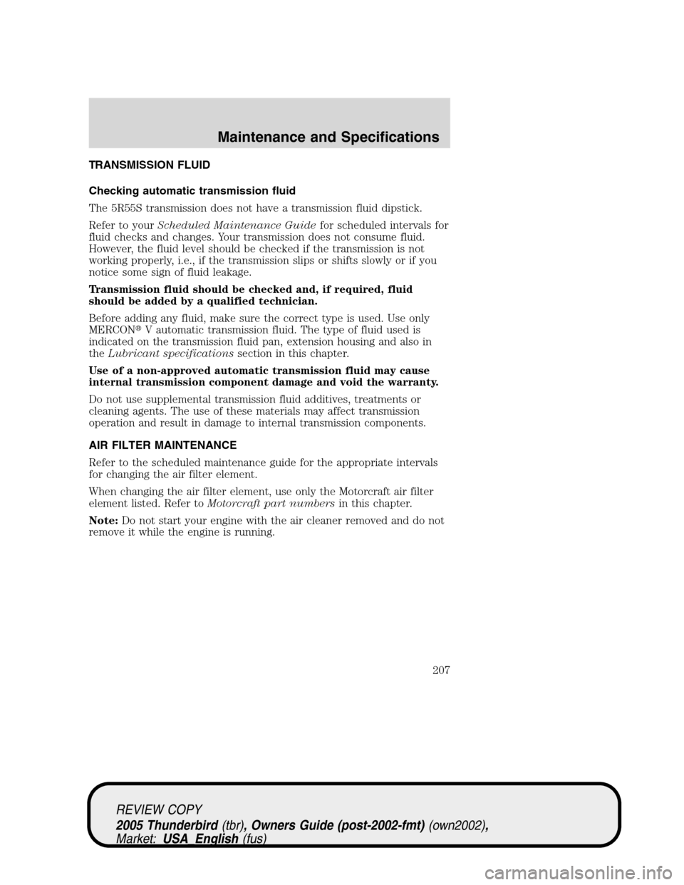 FORD THUNDERBIRD 2005 11.G Repair Manual TRANSMISSION FLUID
Checking automatic transmission fluid
The 5R55S transmission does not have a transmission fluid dipstick.
Refer to yourScheduled Maintenance Guidefor scheduled intervals for
fluid c FORD THUNDERBIRD 2005 11.G Repair Manual TRANSMISSION FLUID
Checking automatic transmission fluid
The 5R55S transmission does not have a transmission fluid dipstick.
Refer to yourScheduled Maintenance Guidefor scheduled intervals for
fluid c