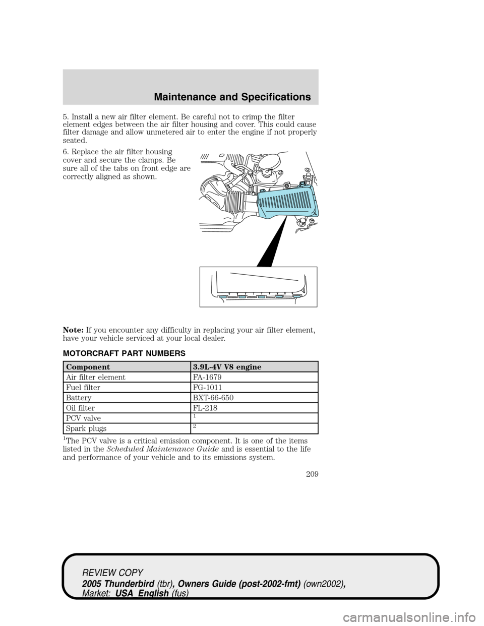 FORD THUNDERBIRD 2005 11.G Owners Manual 5. Install a new air filter element. Be careful not to crimp the filter
element edges between the air filter housing and cover. This could cause
filter damage and allow unmetered air to enter the engi