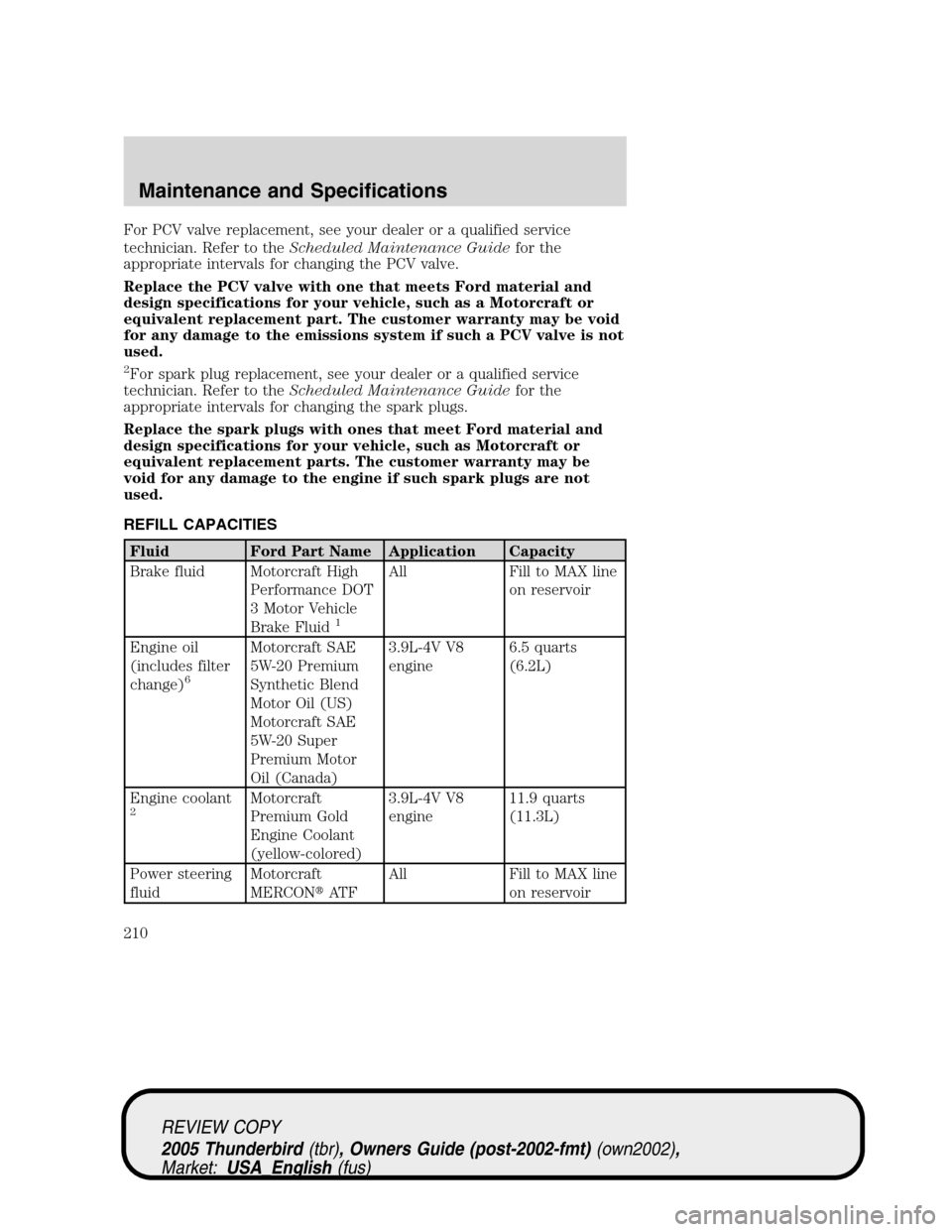 FORD THUNDERBIRD 2005 11.G Owners Manual For PCV valve replacement, see your dealer or a qualified service
technician. Refer to theScheduled Maintenance Guidefor the
appropriate intervals for changing the PCV valve.
Replace the PCV valve wit