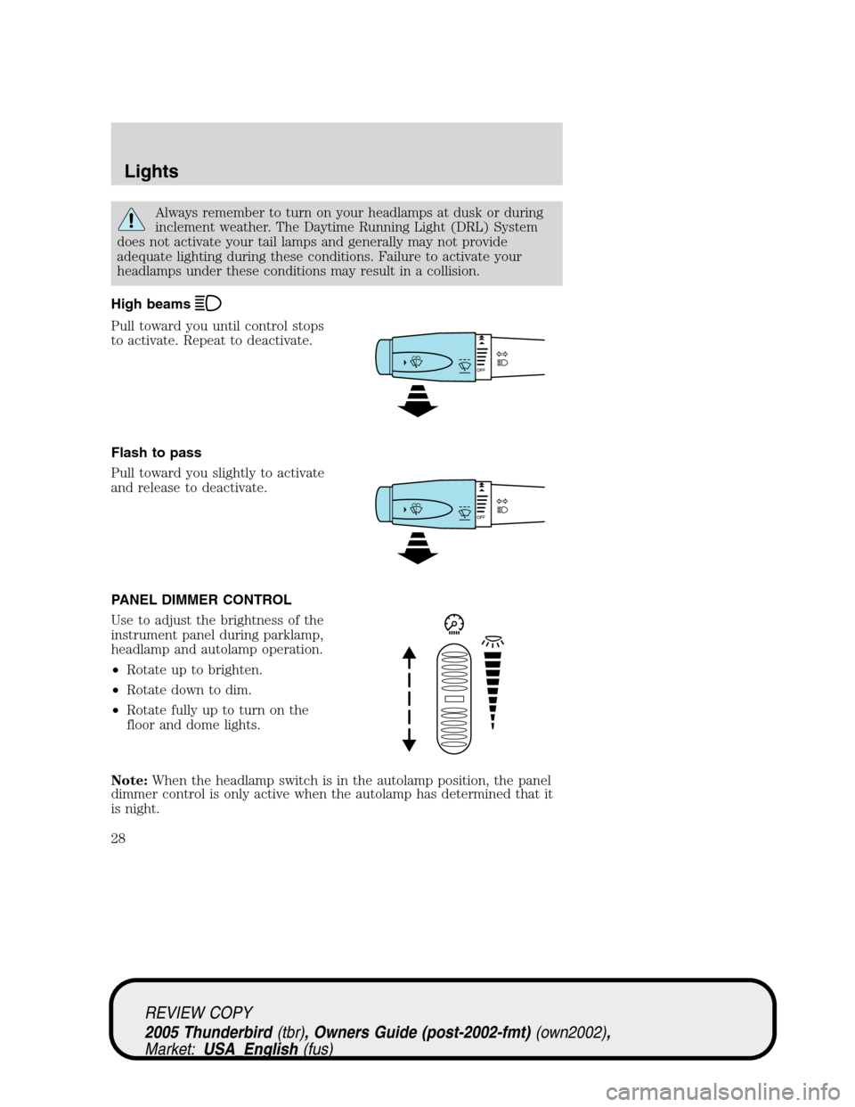 FORD THUNDERBIRD 2005 11.G Owners Manual Always remember to turn on your headlamps at dusk or during
inclement weather. The Daytime Running Light (DRL) System
does not activate your tail lamps and generally may not provide
adequate lighting 