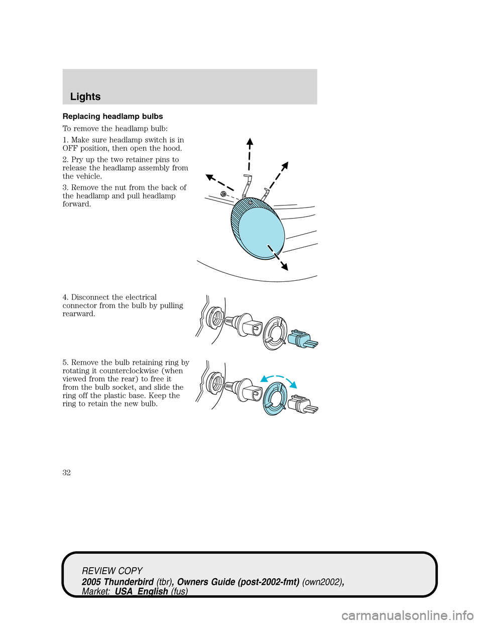 FORD THUNDERBIRD 2005 11.G Owners Manual Replacing headlamp bulbs
To remove the headlamp bulb:
1. Make sure headlamp switch is in
OFF position, then open the hood.
2. Pry up the two retainer pins to
release the headlamp assembly from
the veh