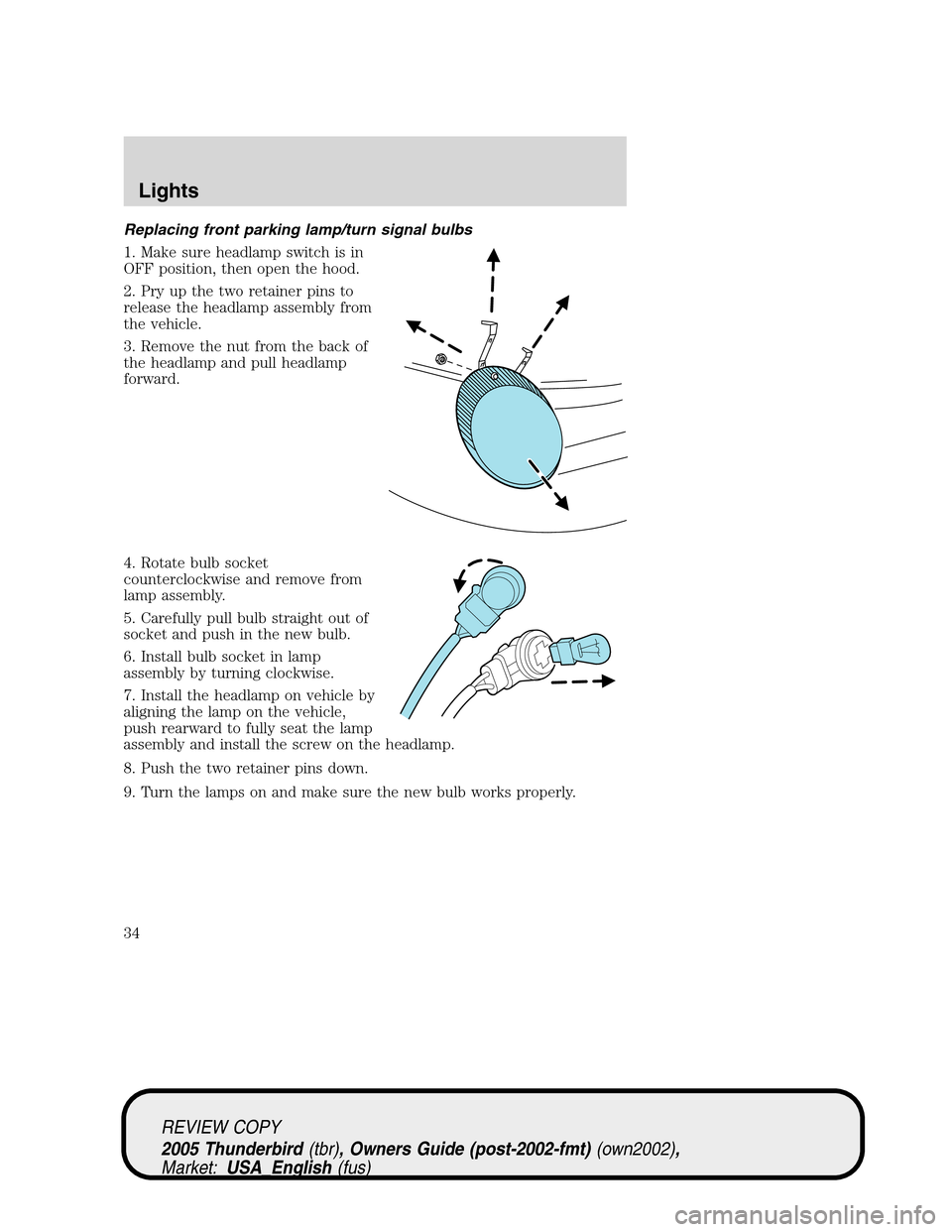 FORD THUNDERBIRD 2005 11.G Owners Manual Replacing front parking lamp/turn signal bulbs
1. Make sure headlamp switch is in
OFF position, then open the hood.
2. Pry up the two retainer pins to
release the headlamp assembly from
the vehicle.
3 FORD THUNDERBIRD 2005 11.G Owners Manual Replacing front parking lamp/turn signal bulbs
1. Make sure headlamp switch is in
OFF position, then open the hood.
2. Pry up the two retainer pins to
release the headlamp assembly from
the vehicle.
3