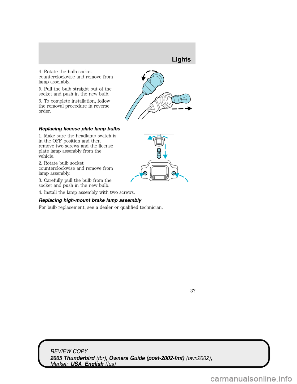 FORD THUNDERBIRD 2005 11.G Owners Manual 4. Rotate the bulb socket
counterclockwise and remove from
lamp assembly.
5. Pull the bulb straight out of the
socket and push in the new bulb.
6. To complete installation, follow
the removal procedur