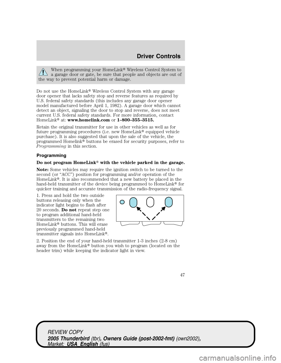 FORD THUNDERBIRD 2005 11.G Service Manual When programming your HomeLinkWireless Control System to
a garage door or gate, be sure that people and objects are out of
the way to prevent potential harm or damage.
Do not use the HomeLinkWireles