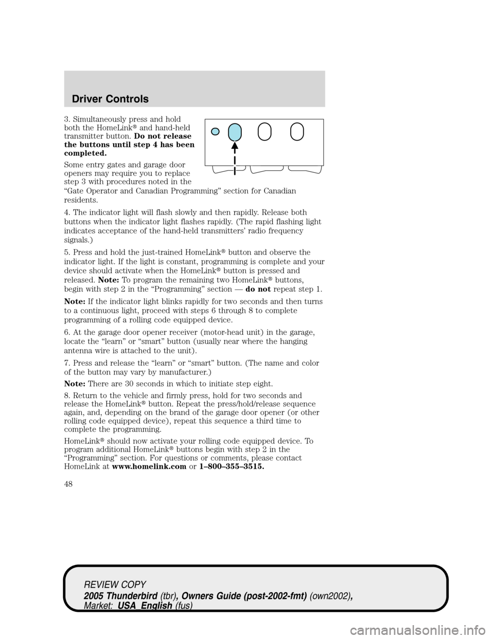 FORD THUNDERBIRD 2005 11.G Service Manual 3. Simultaneously press and hold
both the HomeLinkand hand-held
transmitter button.Do not release
the buttons until step 4 has been
completed.
Some entry gates and garage door
openers may require you