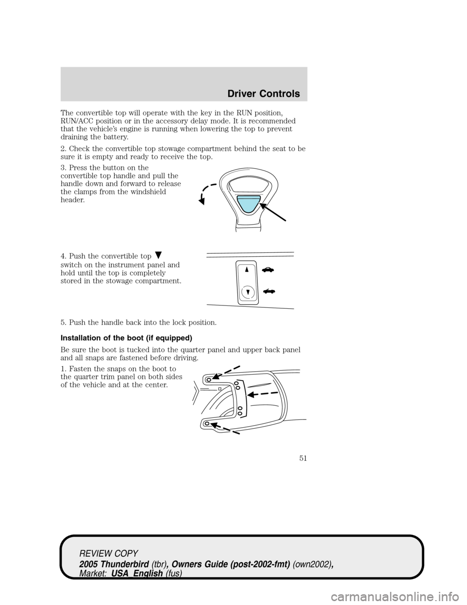 FORD THUNDERBIRD 2005 11.G Owners Manual The convertible top will operate with the key in the RUN position,
RUN/ACC position or in the accessory delay mode. It is recommended
that the vehicle’s engine is running when lowering the top to pr