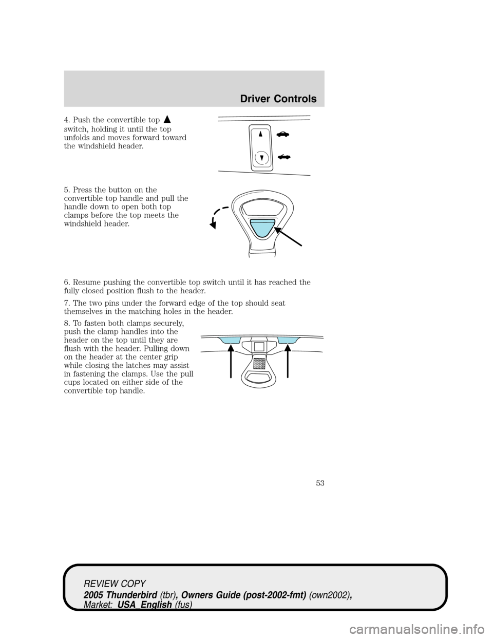 FORD THUNDERBIRD 2005 11.G Workshop Manual 4. Push the convertible top
switch, holding it until the top
unfolds and moves forward toward
the windshield header.
5. Press the button on the
convertible top handle and pull the
handle down to open 