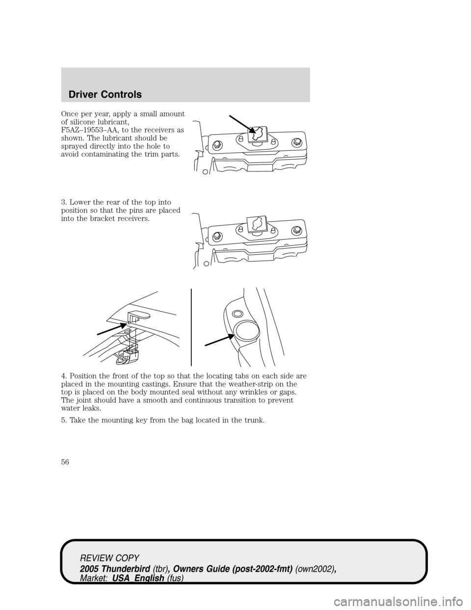 FORD THUNDERBIRD 2005 11.G Workshop Manual Once per year, apply a small amount
of silicone lubricant,
F5AZ–19553–AA, to the receivers as
shown. The lubricant should be
sprayed directly into the hole to
avoid contaminating the trim parts.
3