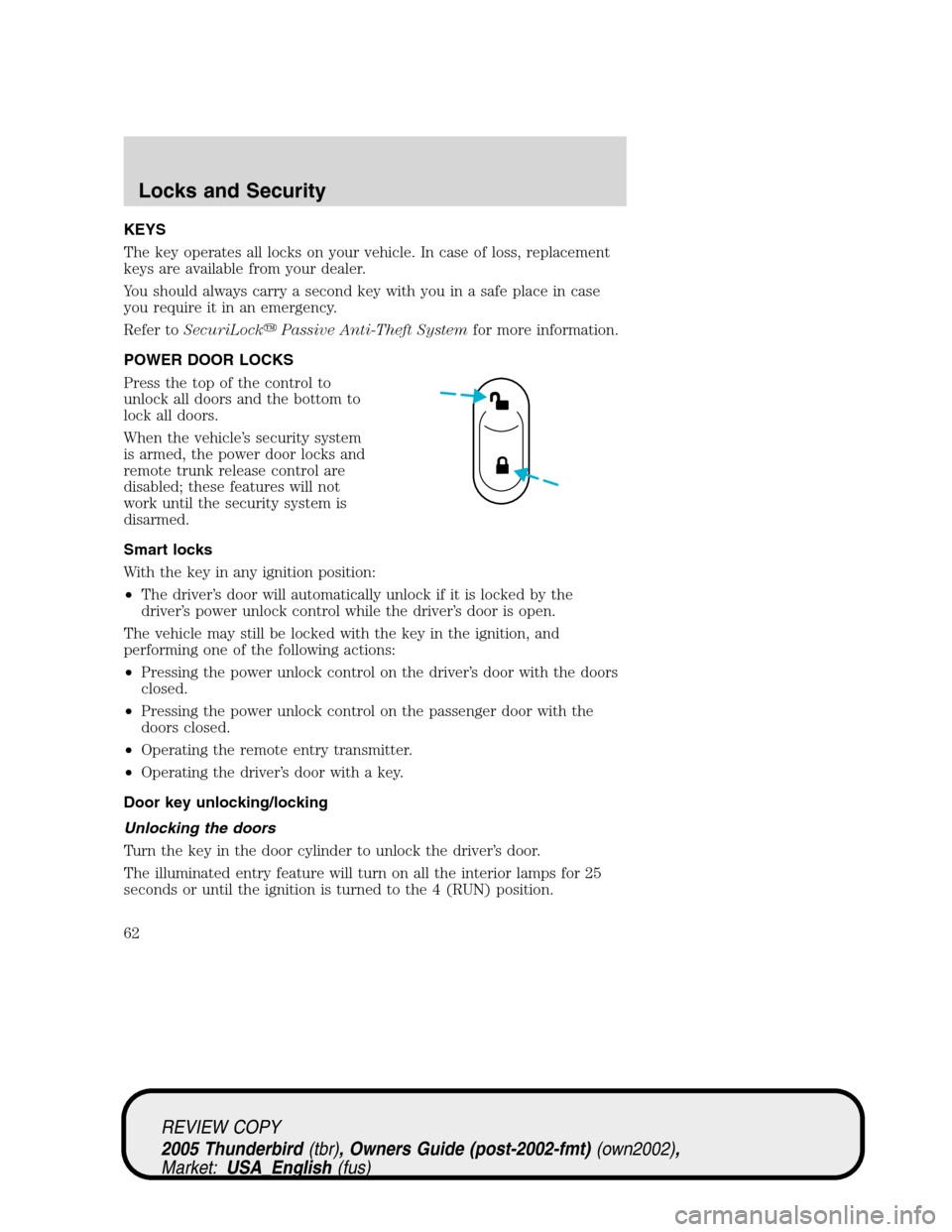 FORD THUNDERBIRD 2005 11.G Owners Manual KEYS
The key operates all locks on your vehicle. In case of loss, replacement
keys are available from your dealer.
You should always carry a second key with you in a safe place in case
you require it 