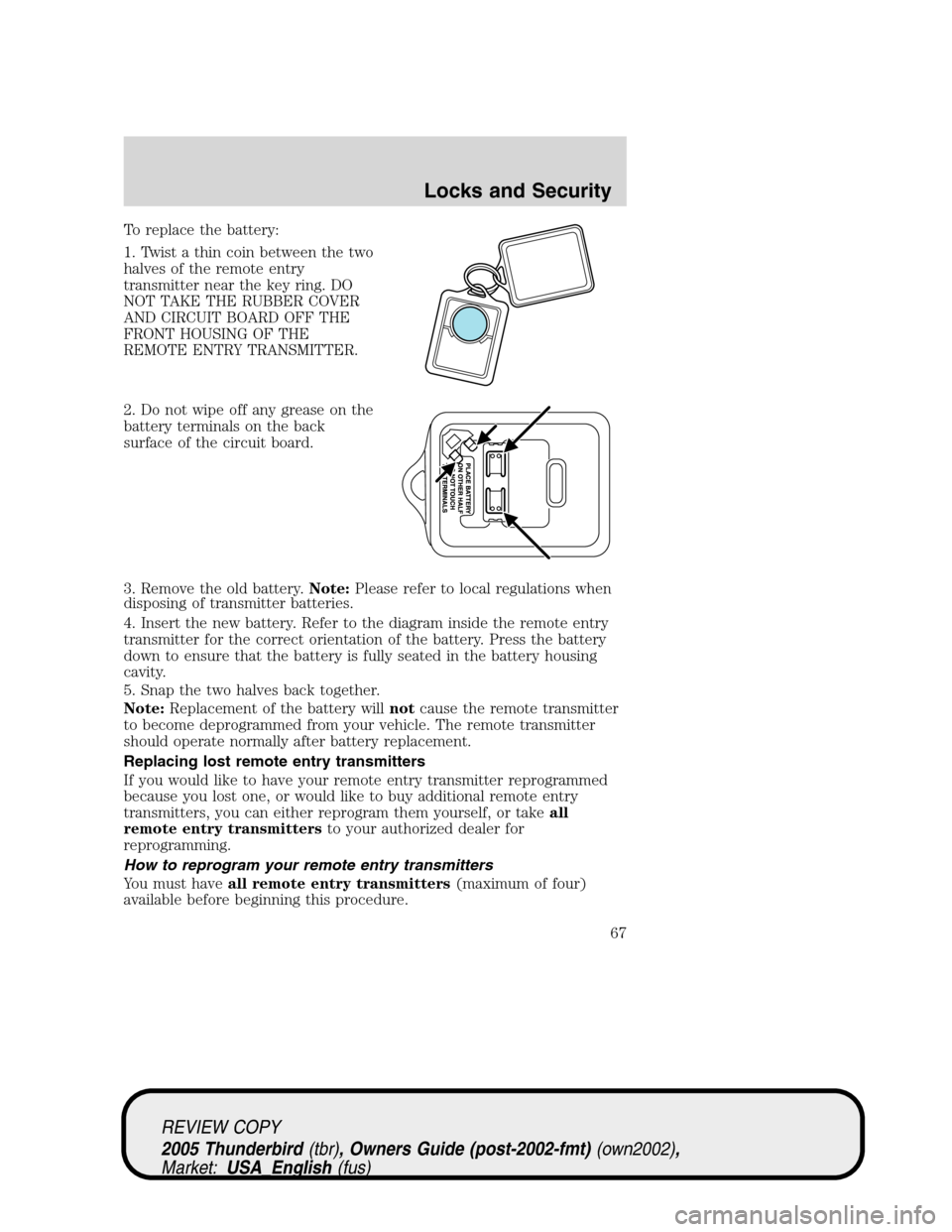 FORD THUNDERBIRD 2005 11.G Owners Manual To replace the battery:
1. Twist a thin coin between the two
halves of the remote entry
transmitter near the key ring. DO
NOT TAKE THE RUBBER COVER
AND CIRCUIT BOARD OFF THE
FRONT HOUSING OF THE
REMOT