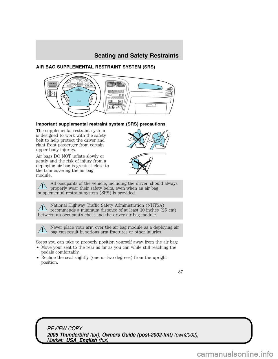 FORD THUNDERBIRD 2005 11.G Manual Online AIR BAG SUPPLEMENTAL RESTRAINT SYSTEM (SRS)
Important supplemental restraint system (SRS) precautions
The supplemental restraint system
is designed to work with the safety
belt to help protect the dri