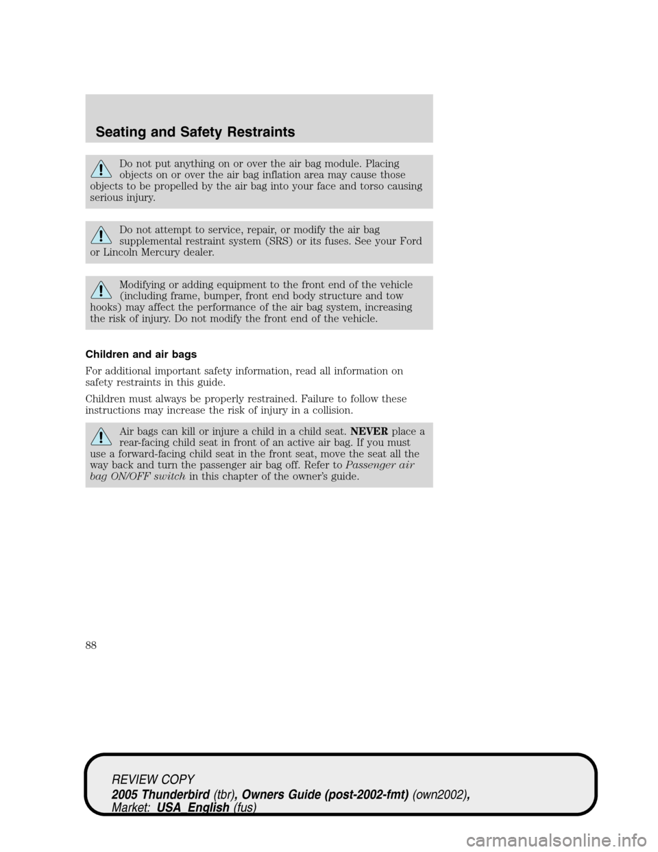 FORD THUNDERBIRD 2005 11.G Owners Manual Do not put anything on or over the air bag module. Placing
objects on or over the air bag inflation area may cause those
objects to be propelled by the air bag into your face and torso causing
serious