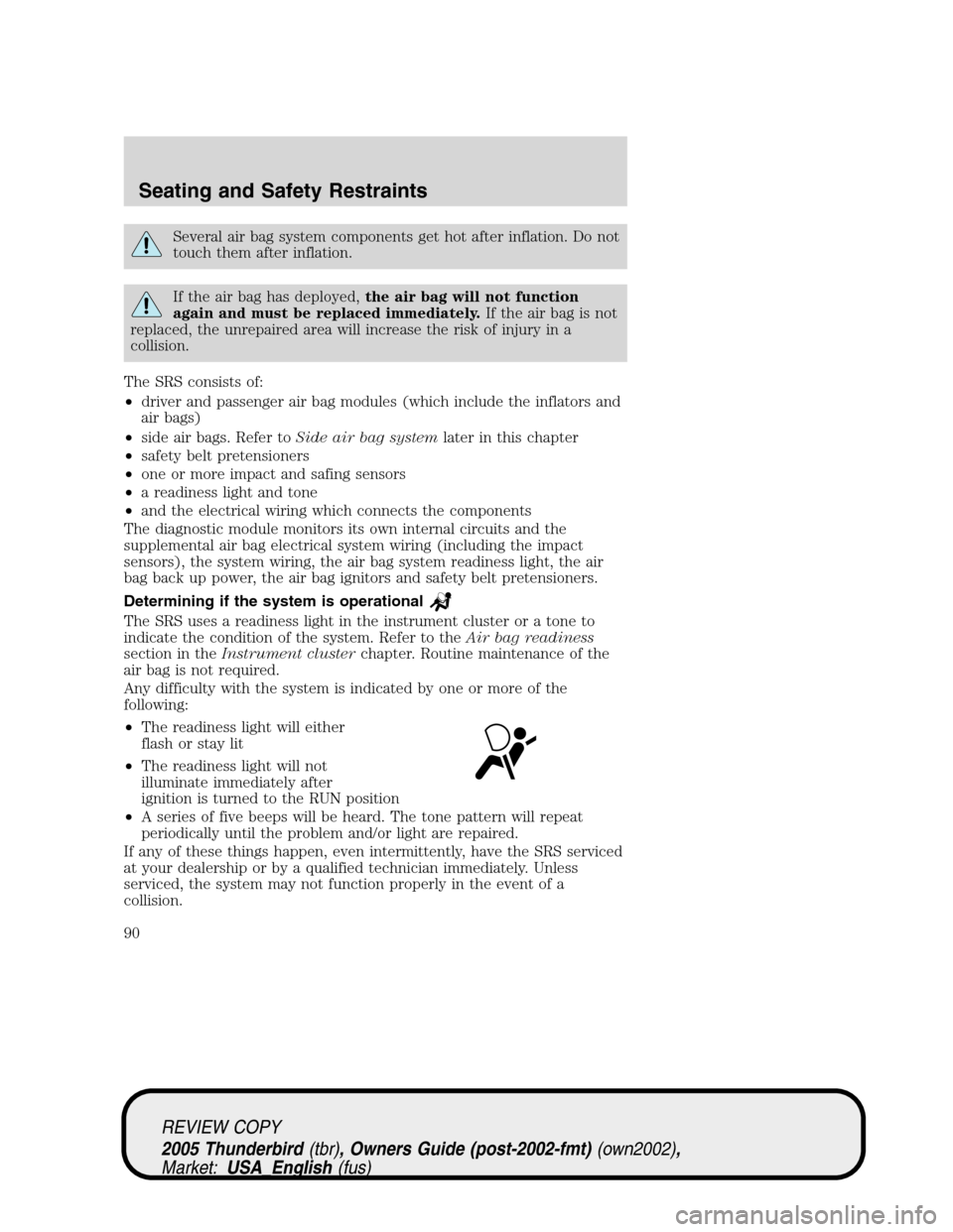 FORD THUNDERBIRD 2005 11.G Owners Manual Several air bag system components get hot after inflation. Do not
touch them after inflation.
If the air bag has deployed,the air bag will not function
again and must be replaced immediately.If the ai