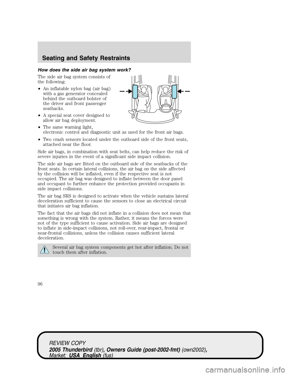 FORD THUNDERBIRD 2005 11.G Owners Manual How does the side air bag system work?
The side air bag system consists of
the following:
•An inflatable nylon bag (air bag)
with a gas generator concealed
behind the outboard bolster of
the driver FORD THUNDERBIRD 2005 11.G Owners Manual How does the side air bag system work?
The side air bag system consists of
the following:
•An inflatable nylon bag (air bag)
with a gas generator concealed
behind the outboard bolster of
the driver