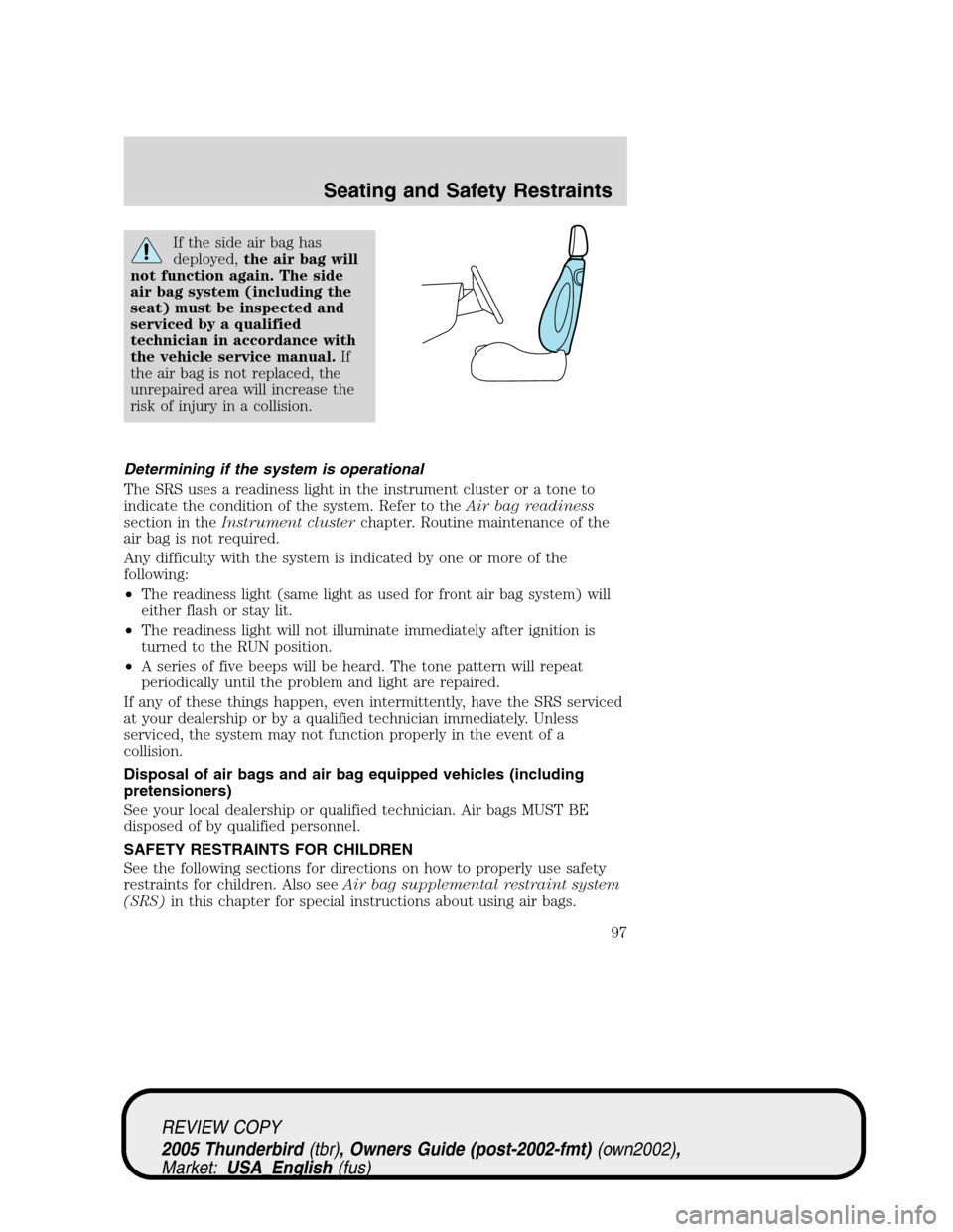 FORD THUNDERBIRD 2005 11.G Owners Manual If the side air bag has
deployed,the air bag will
not function again. The side
air bag system (including the
seat) must be inspected and
serviced by a qualified
technician in accordance with
the vehic