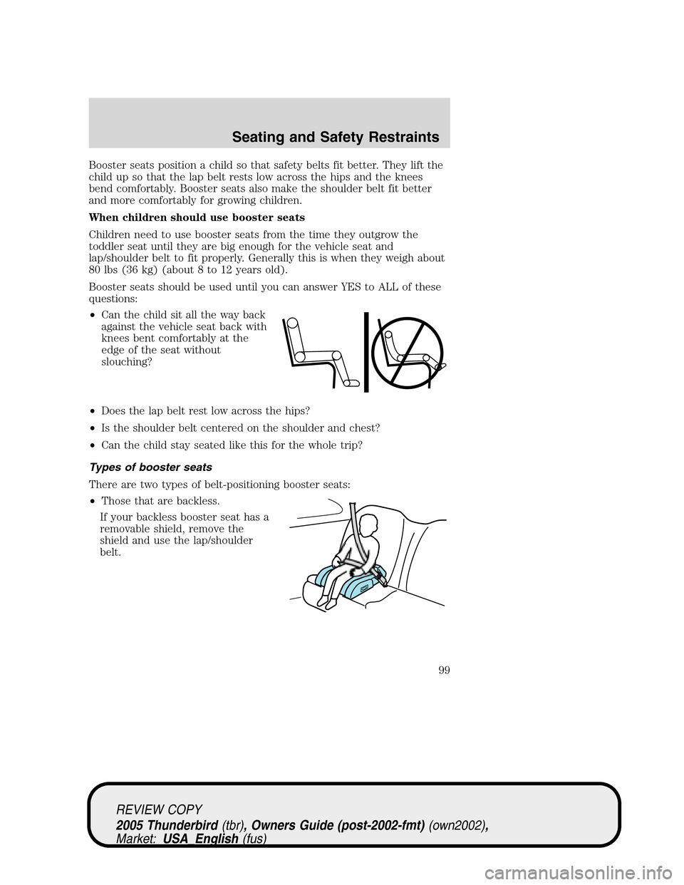 FORD THUNDERBIRD 2005 11.G Owners Manual Booster seats position a child so that safety belts fit better. They lift the
child up so that the lap belt rests low across the hips and the knees
bend comfortably. Booster seats also make the should