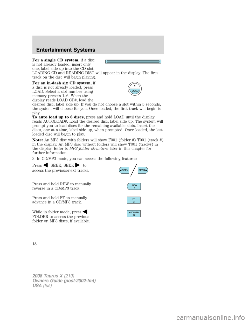 FORD TAURUS X 2008 1.G User Guide For a single CD system,if a disc
is not already loaded, insert only
one, label side up into the CD slot.
LOADING CD and READING DISC will appear in the display. The first
track on the disc will begin FORD TAURUS X 2008 1.G User Guide For a single CD system,if a disc
is not already loaded, insert only
one, label side up into the CD slot.
LOADING CD and READING DISC will appear in the display. The first
track on the disc will begin