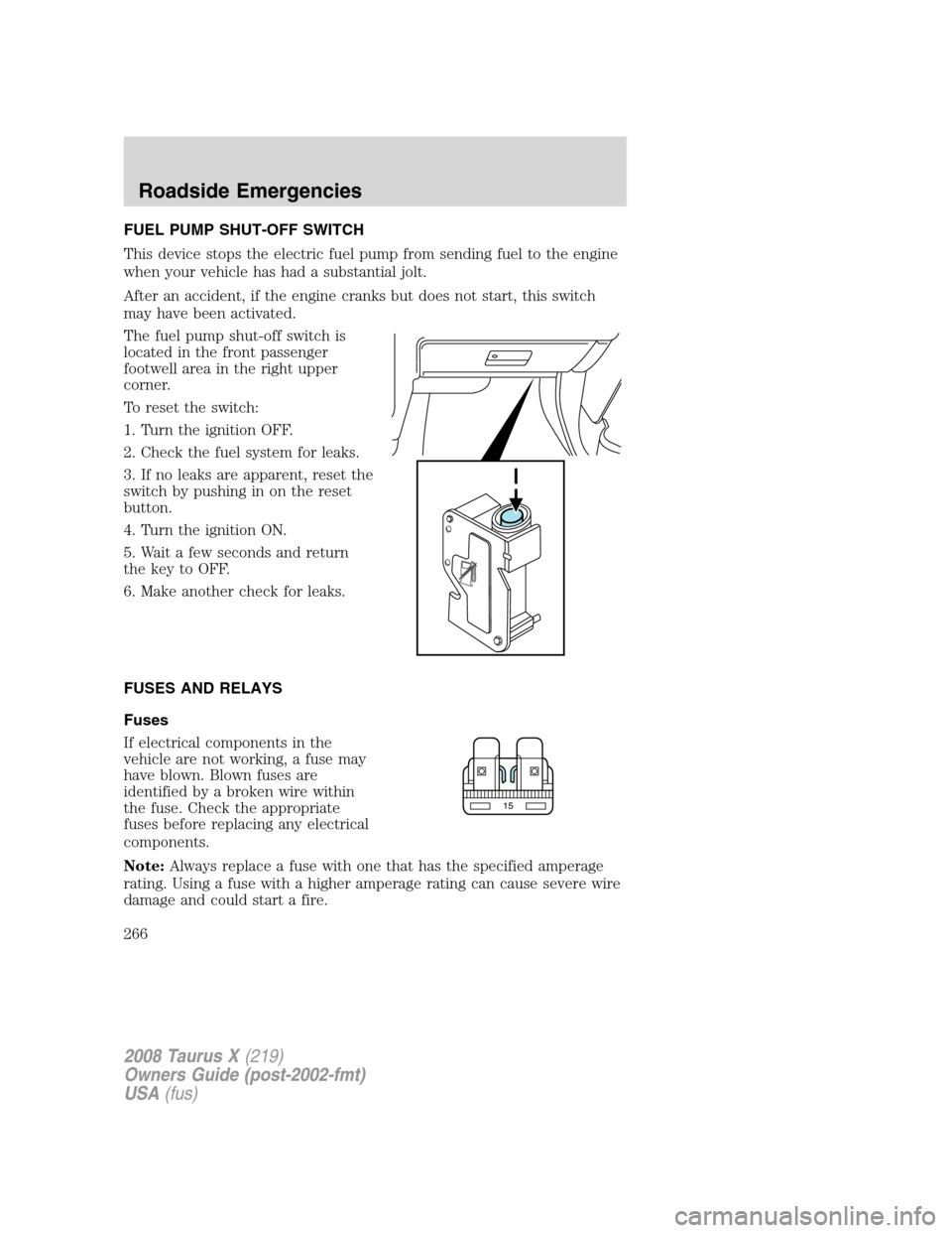 FORD TAURUS X 2008 1.G Owners Manual FUEL PUMP SHUT-OFF SWITCH
This device stops the electric fuel pump from sending fuel to the engine
when your vehicle has had a substantial jolt.
After an accident, if the engine cranks but does not st FORD TAURUS X 2008 1.G Owners Manual FUEL PUMP SHUT-OFF SWITCH
This device stops the electric fuel pump from sending fuel to the engine
when your vehicle has had a substantial jolt.
After an accident, if the engine cranks but does not st