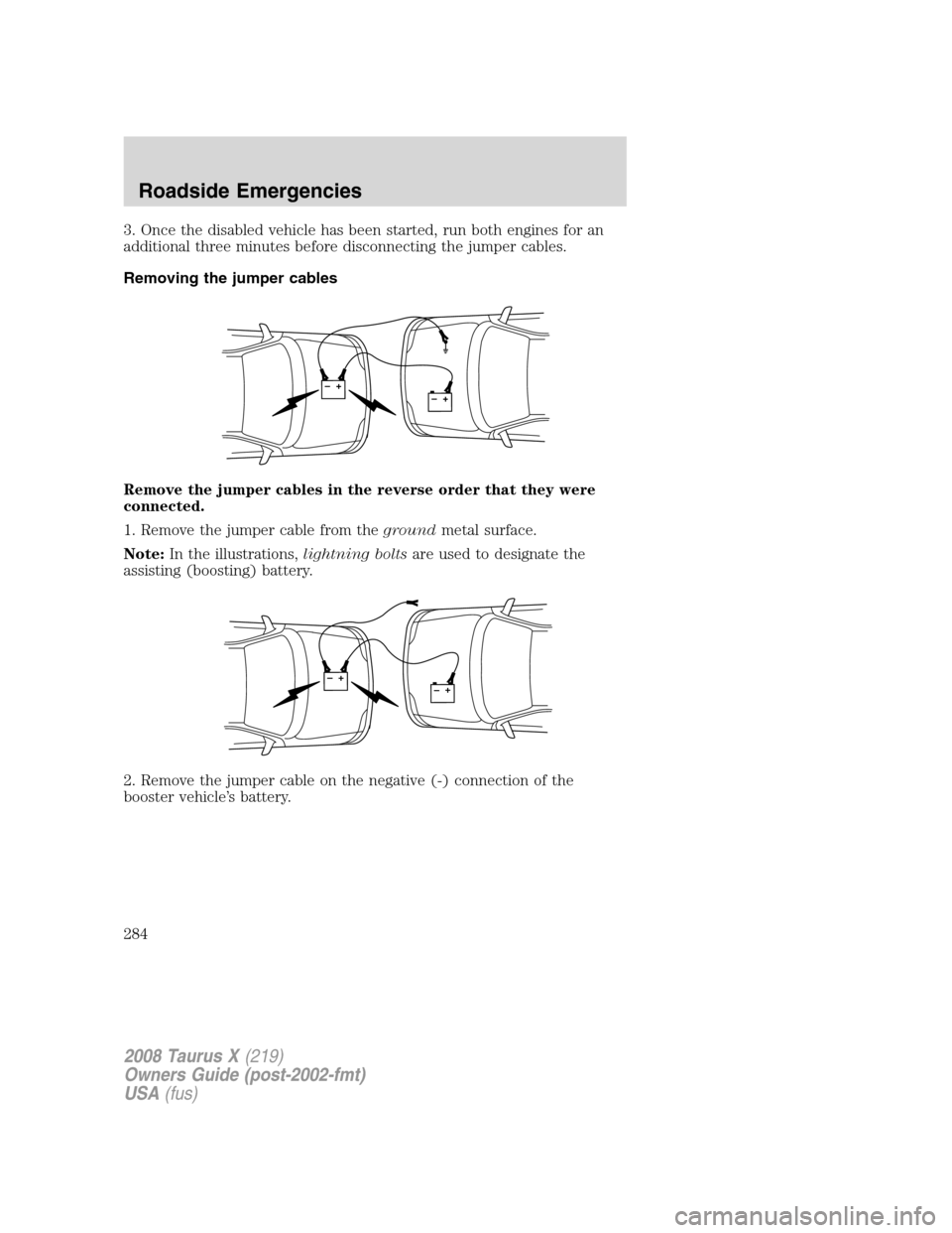 FORD TAURUS X 2008 1.G Owners Manual 3. Once the disabled vehicle has been started, run both engines for an
additional three minutes before disconnecting the jumper cables.
Removing the jumper cables
Remove the jumper cables in the rever