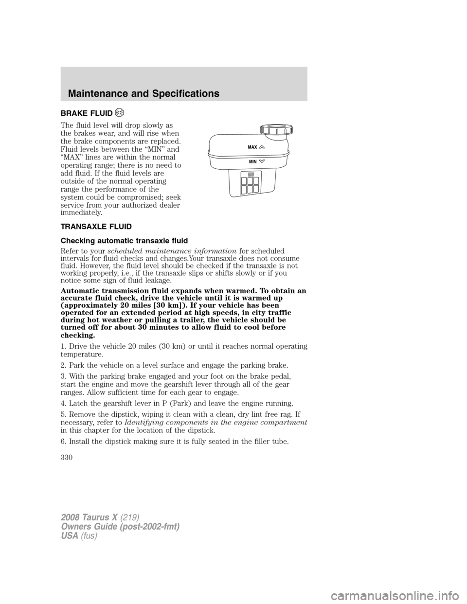 FORD TAURUS X 2008 1.G Owners Manual BRAKE FLUID
The fluid level will drop slowly as
the brakes wear, and will rise when
the brake components are replaced.
Fluid levels between the “MIN” and
“MAX” lines are within the normal
oper