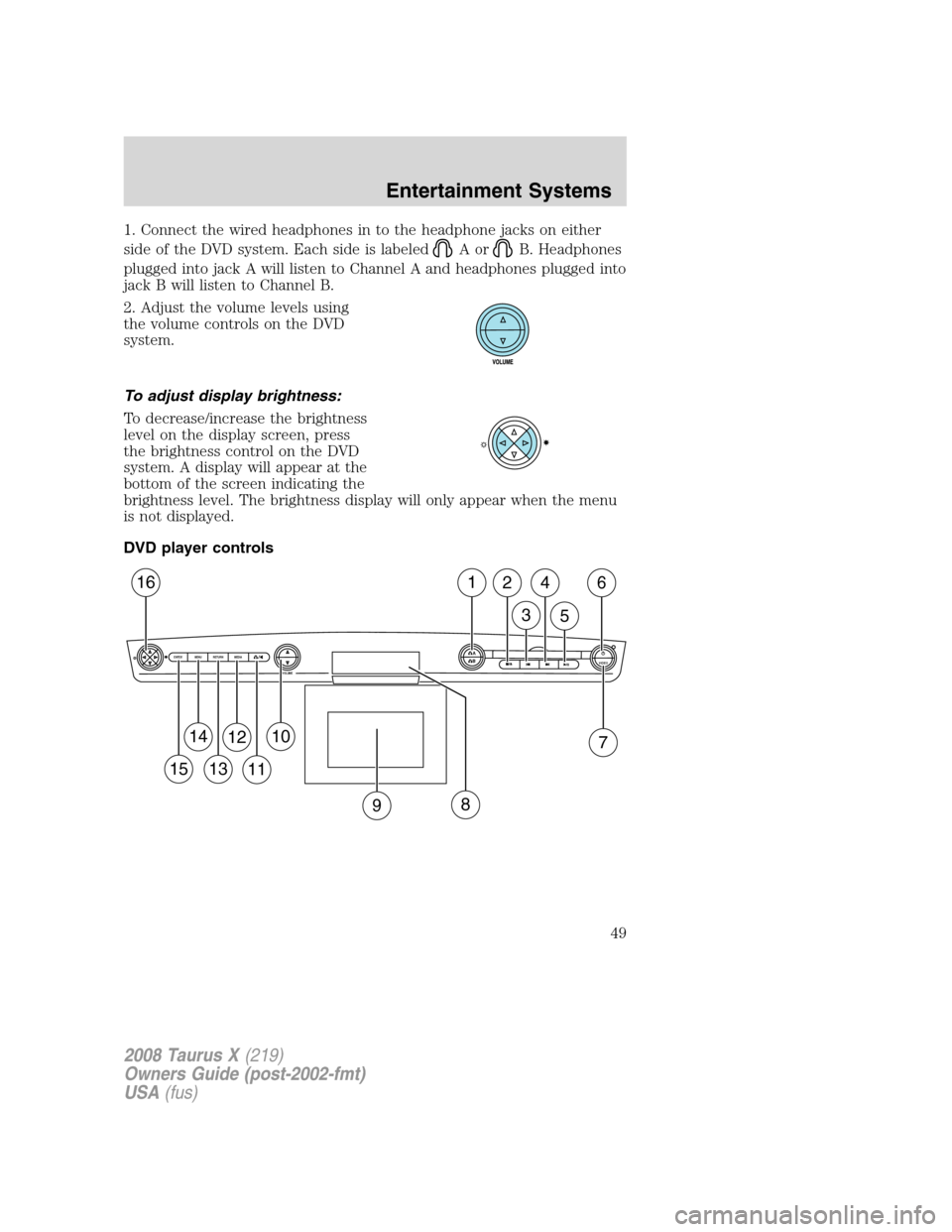 FORD TAURUS X 2008 1.G Service Manual 1. Connect the wired headphones in to the headphone jacks on either
side of the DVD system. Each side is labeled
AorB. Headphones
plugged into jack A will listen to Channel A and headphones plugged in