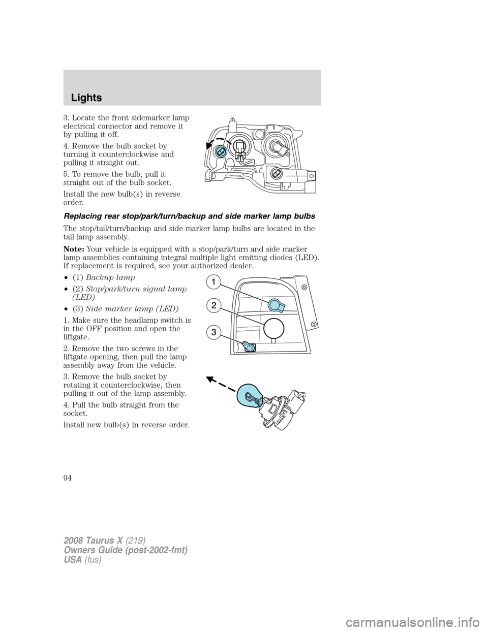FORD TAURUS X 2008 1.G Owners Manual 3. Locate the front sidemarker lamp
electrical connector and remove it
by pulling it off.
4. Remove the bulb socket by
turning it counterclockwise and
pulling it straight out.
5. To remove the bulb, p