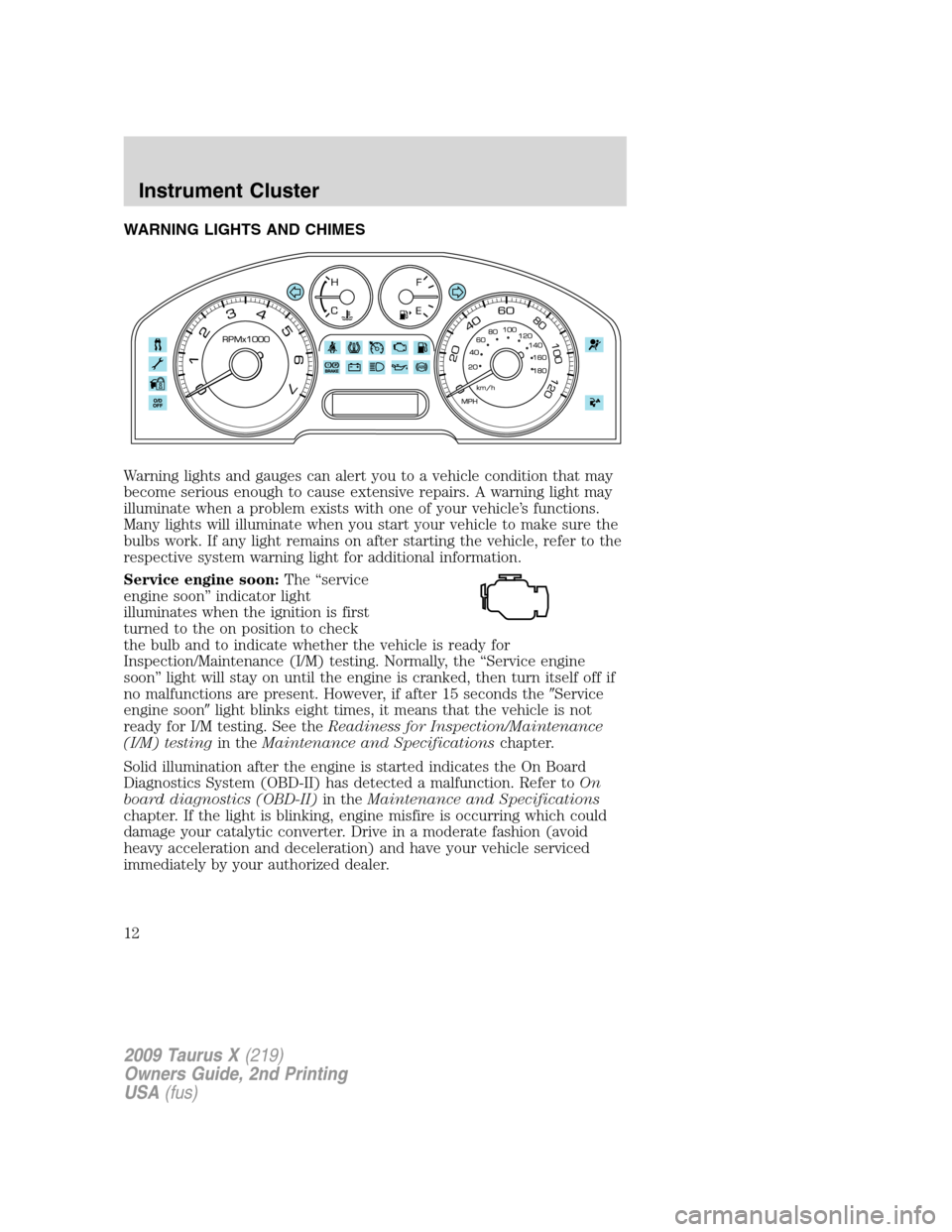 FORD TAURUS X 2009 1.G User Guide WARNING LIGHTS AND CHIMES
Warning lights and gauges can alert you to a vehicle condition that may
become serious enough to cause extensive repairs. A warning light may
illuminate when a problem exists