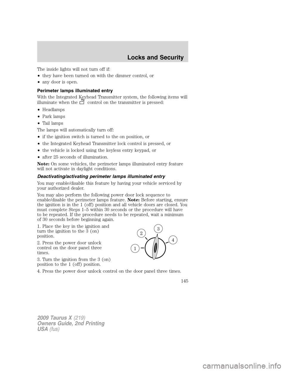 FORD TAURUS X 2009 1.G Owners Manual The inside lights will not turn off if:
•they have been turned on with the dimmer control, or
•any door is open.
Perimeter lamps illuminated entry
With the Integrated Keyhead Transmitter system, t
