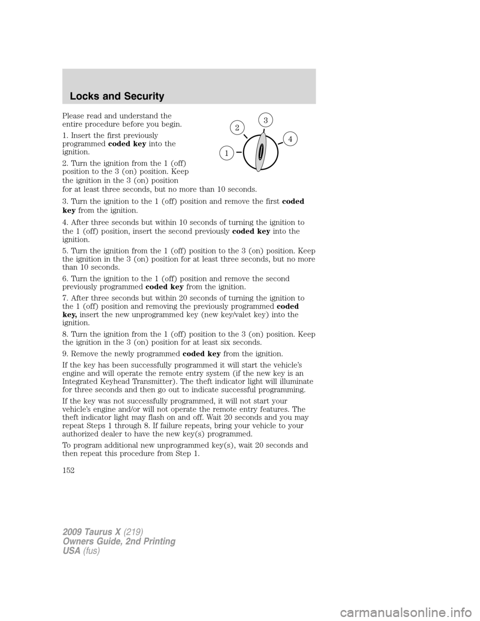 FORD TAURUS X 2009 1.G Owners Manual Please read and understand the
entire procedure before you begin.
1. Insert the first previously
programmedcoded keyinto the
ignition.
2. Turn the ignition from the 1 (off)
position to the 3 (on) posi FORD TAURUS X 2009 1.G Owners Manual Please read and understand the
entire procedure before you begin.
1. Insert the first previously
programmedcoded keyinto the
ignition.
2. Turn the ignition from the 1 (off)
position to the 3 (on) posi