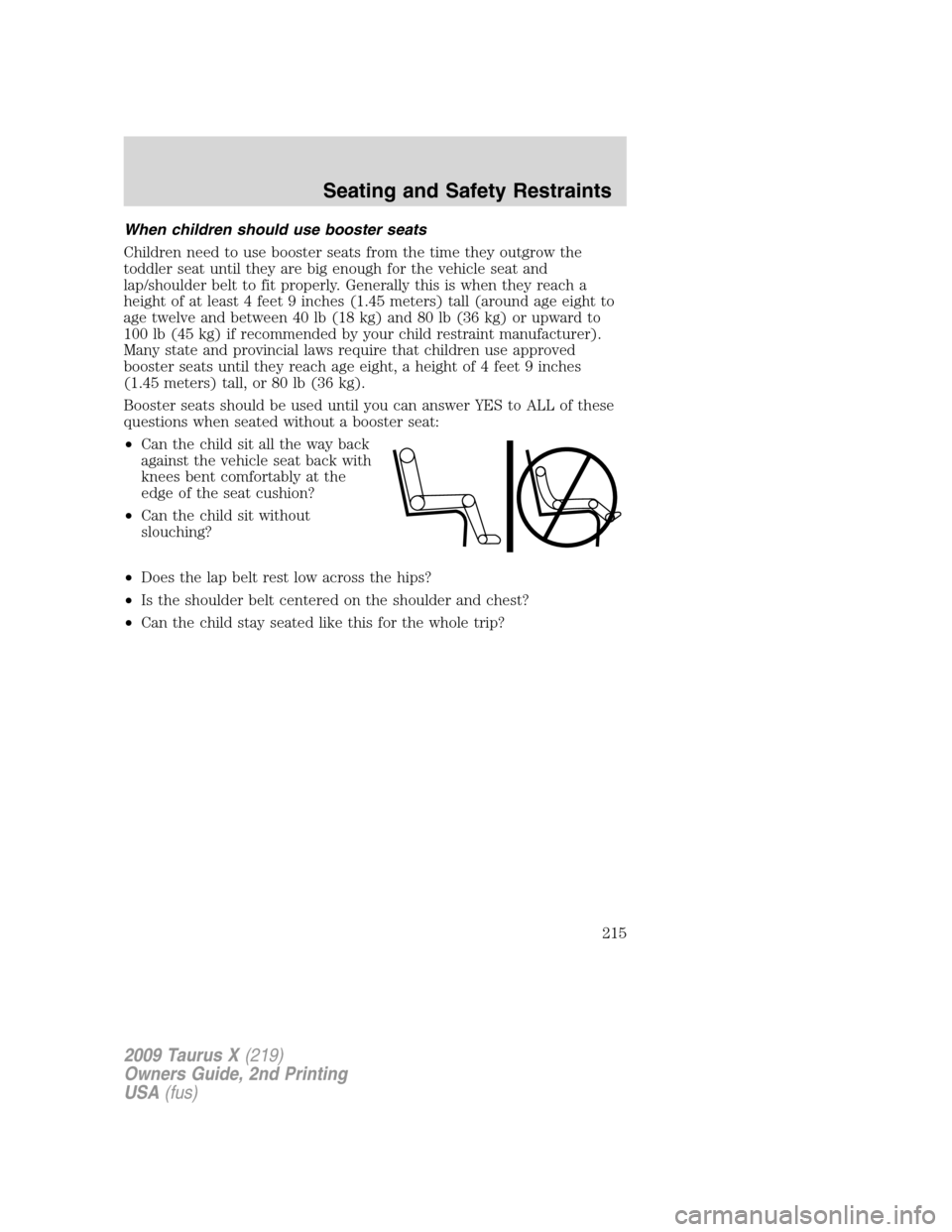 FORD TAURUS X 2009 1.G Owners Manual When children should use booster seats
Children need to use booster seats from the time they outgrow the
toddler seat until they are big enough for the vehicle seat and
lap/shoulder belt to fit proper FORD TAURUS X 2009 1.G Owners Manual When children should use booster seats
Children need to use booster seats from the time they outgrow the
toddler seat until they are big enough for the vehicle seat and
lap/shoulder belt to fit proper