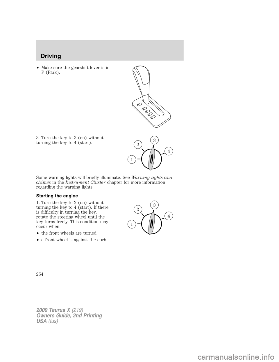 FORD TAURUS X 2009 1.G Owners Manual •Make sure the gearshift lever is in
P (Park).
3. Turn the key to 3 (on) without
turning the key to 4 (start).
Some warning lights will briefly illuminate. SeeWarning lights and
chimesin theInstrume FORD TAURUS X 2009 1.G Owners Manual •Make sure the gearshift lever is in
P (Park).
3. Turn the key to 3 (on) without
turning the key to 4 (start).
Some warning lights will briefly illuminate. SeeWarning lights and
chimesin theInstrume