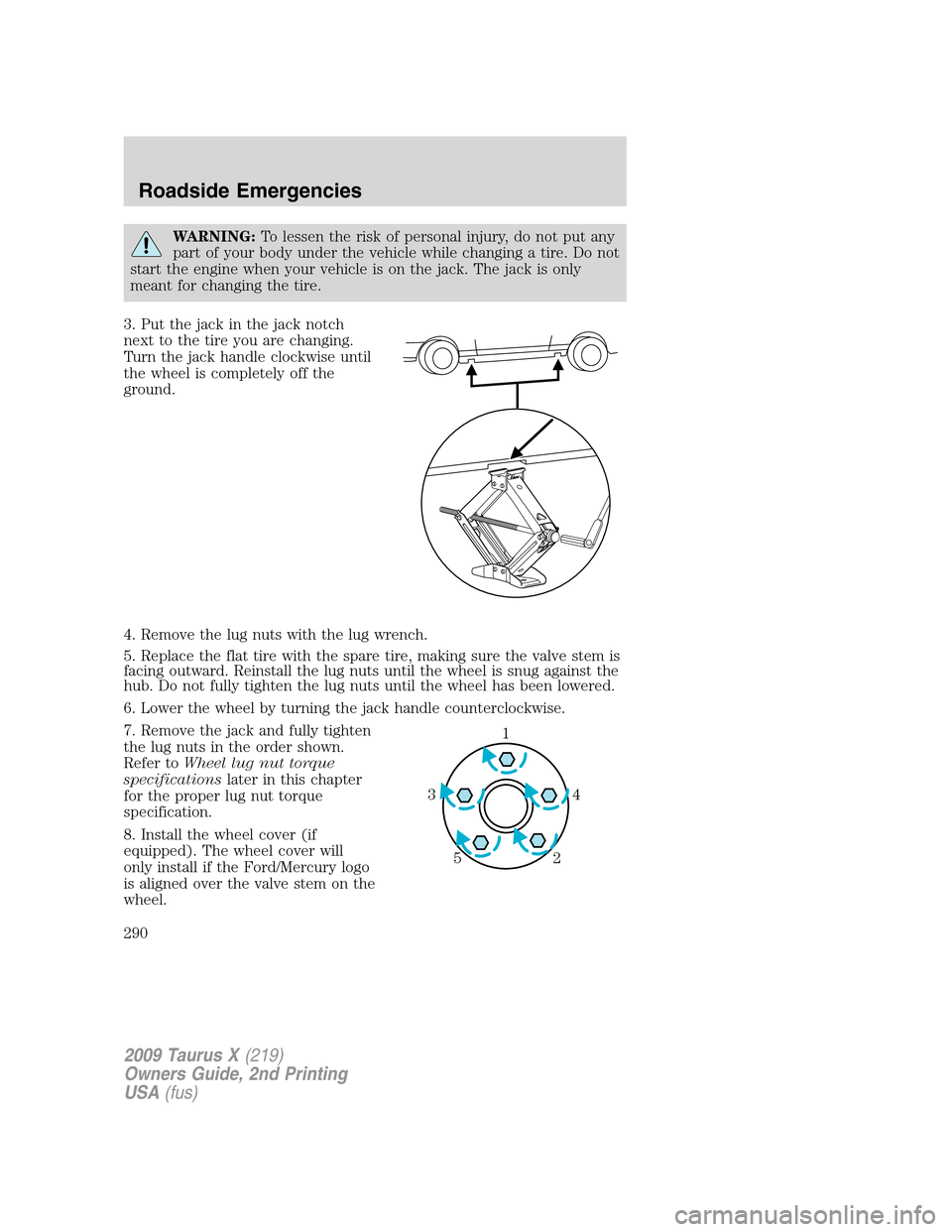 FORD TAURUS X 2009 1.G Repair Manual WARNING:To lessen the risk of personal injury, do not put any
part of your body under the vehicle while changing a tire. Do not
start the engine when your vehicle is on the jack. The jack is only
mean