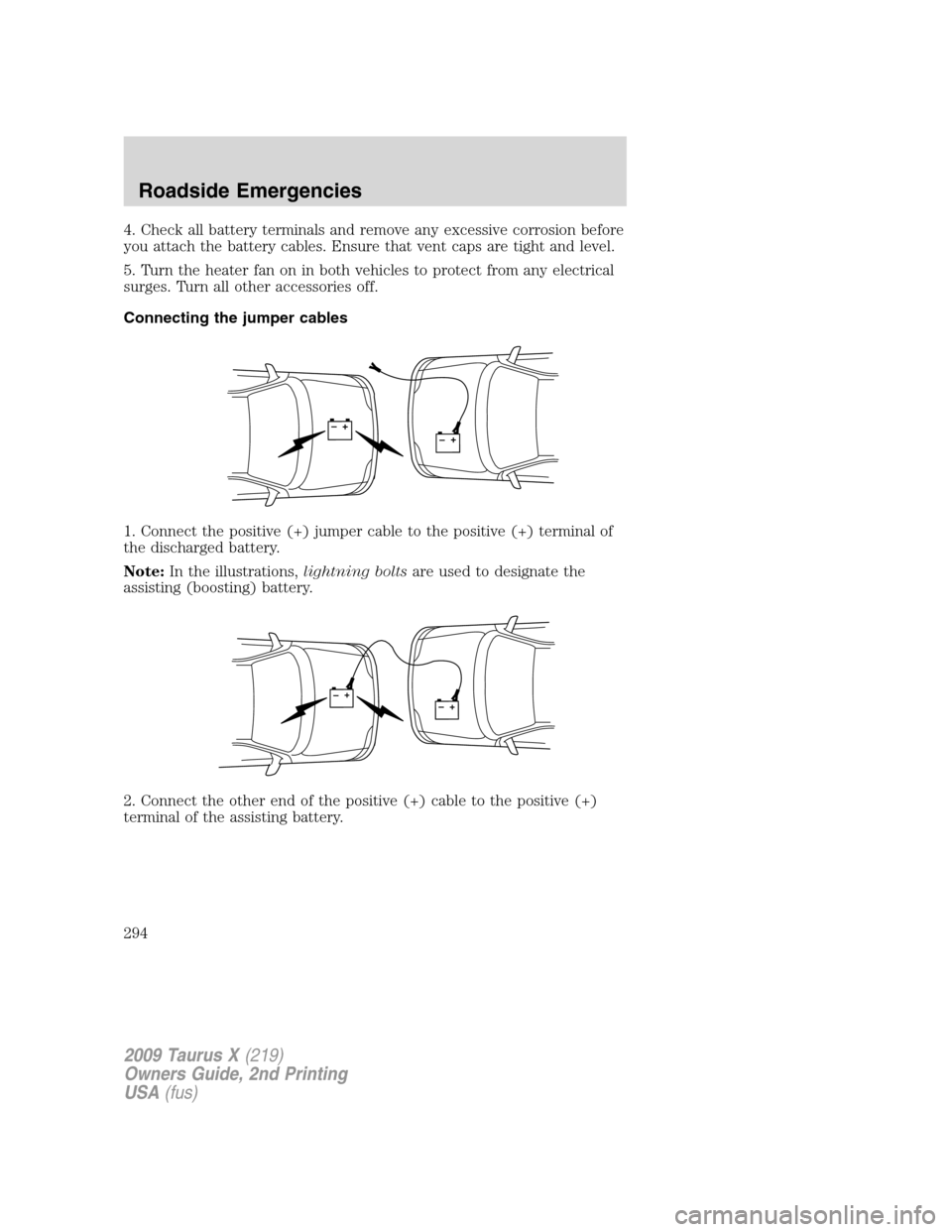 FORD TAURUS X 2009 1.G Owners Manual 4. Check all battery terminals and remove any excessive corrosion before
you attach the battery cables. Ensure that vent caps are tight and level.
5. Turn the heater fan on in both vehicles to protect FORD TAURUS X 2009 1.G Owners Manual 4. Check all battery terminals and remove any excessive corrosion before
you attach the battery cables. Ensure that vent caps are tight and level.
5. Turn the heater fan on in both vehicles to protect