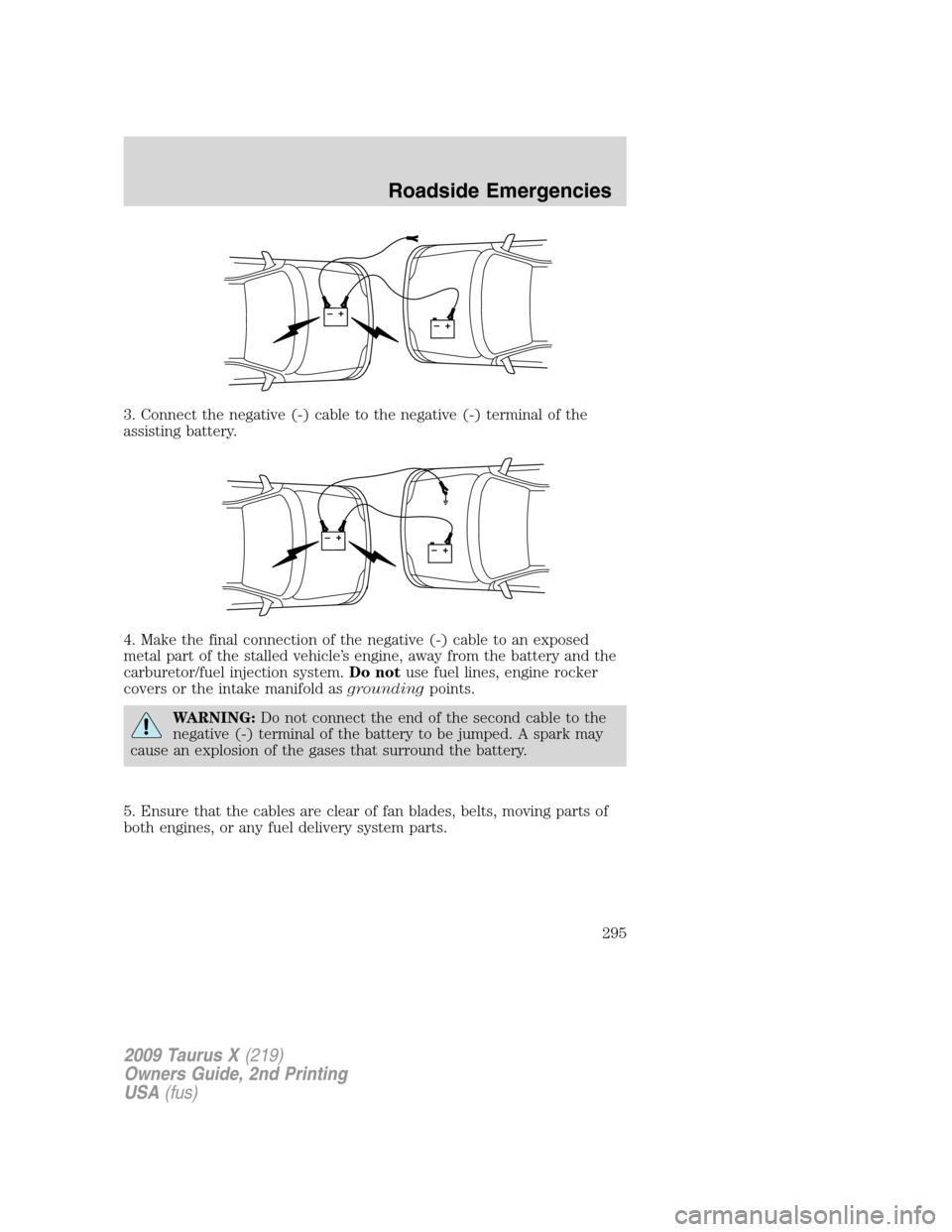 FORD TAURUS X 2009 1.G Owners Manual 3. Connect the negative (-) cable to the negative (-) terminal of the
assisting battery.
4. Make the final connection of the negative (-) cable to an exposed
metal part of the stalled vehicle’s engi FORD TAURUS X 2009 1.G Owners Manual 3. Connect the negative (-) cable to the negative (-) terminal of the
assisting battery.
4. Make the final connection of the negative (-) cable to an exposed
metal part of the stalled vehicle’s engi