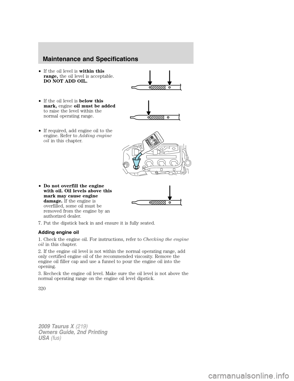 FORD TAURUS X 2009 1.G Owners Manual •If the oil level iswithin this
range,the oil level is acceptable.
DO NOT ADD OIL.
•If the oil level isbelow this
mark,engineoil must be added
to raise the level within the
normal operating range.