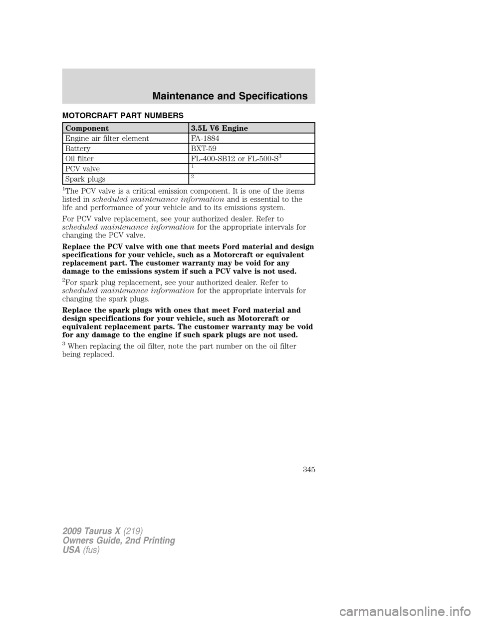 FORD TAURUS X 2009 1.G User Guide MOTORCRAFT PART NUMBERS
Component 3.5L V6 Engine
Engine air filter element FA-1884
Battery BXT-59
Oil filter FL-400-SB12 or FL-500-S
3
PCV valve1
Spark plugs2
1
The PCV valve is a critical emission co