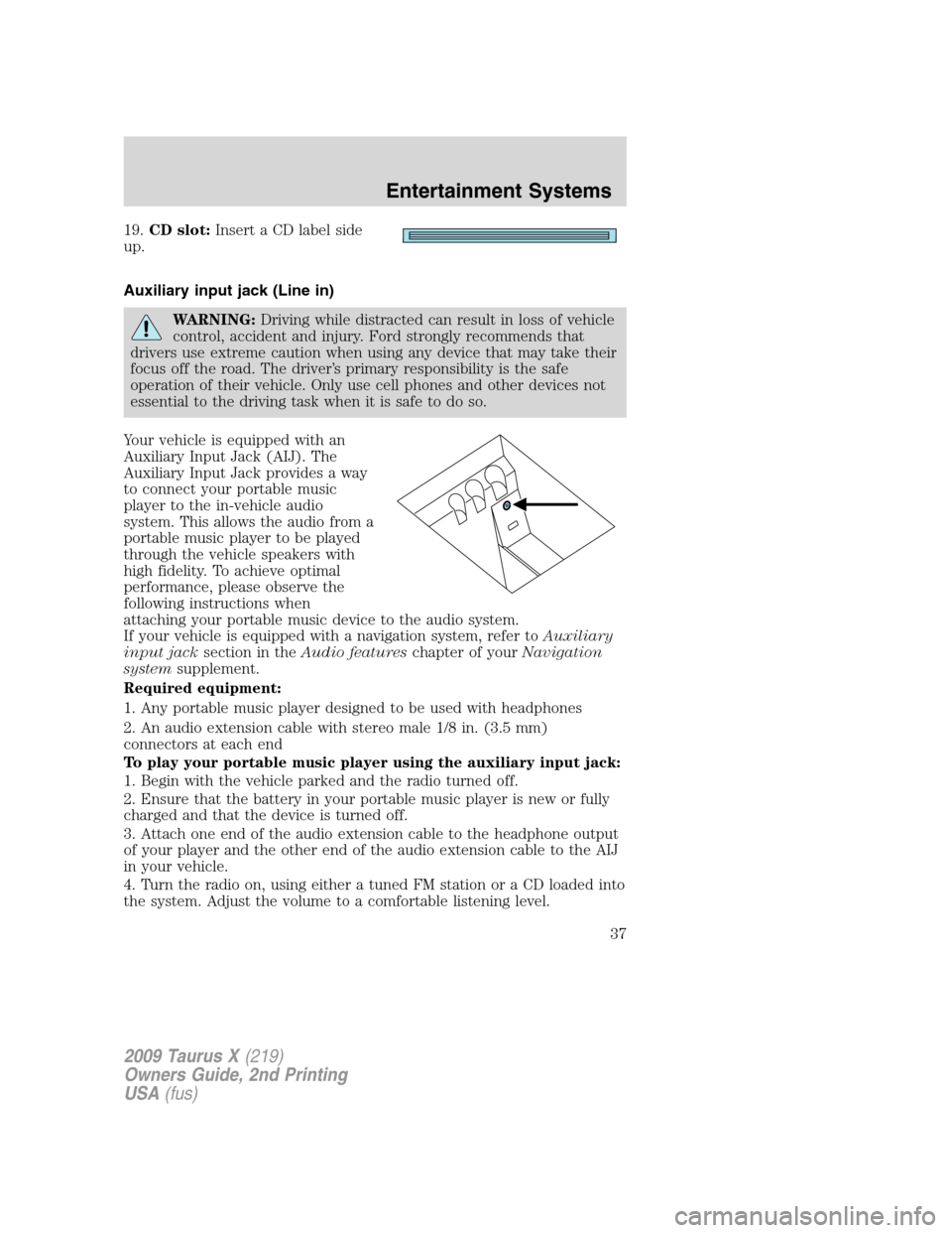 FORD TAURUS X 2009 1.G User Guide 19.CD slot:Insert a CD label side
up.
Auxiliary input jack (Line in)
WARNING:Driving while distracted can result in loss of vehicle
control, accident and injury. Ford strongly recommends that
drivers 