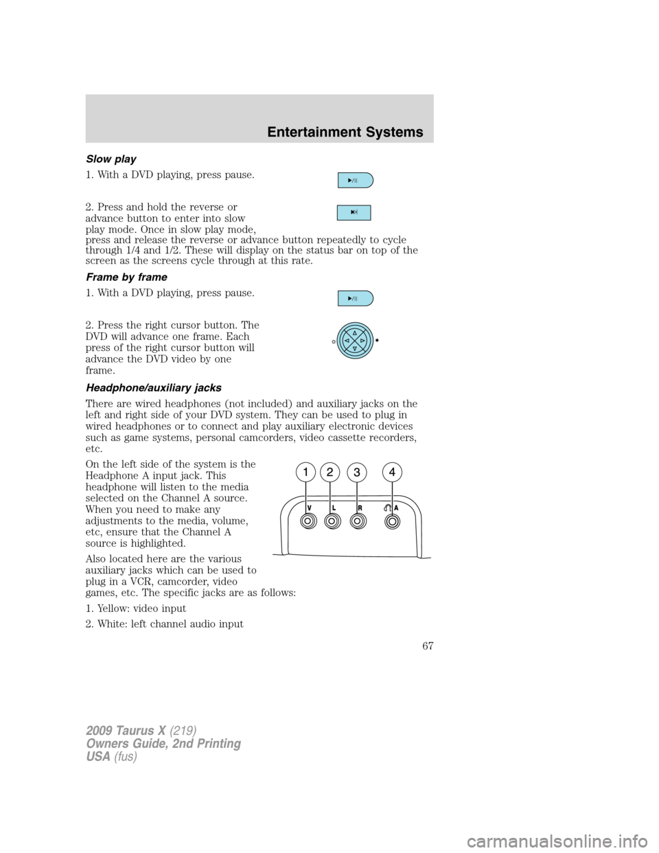 FORD TAURUS X 2009 1.G Repair Manual Slow play
1. With a DVD playing, press pause.
2. Press and hold the reverse or
advance button to enter into slow
play mode. Once in slow play mode,
press and release the reverse or advance button repe FORD TAURUS X 2009 1.G Repair Manual Slow play
1. With a DVD playing, press pause.
2. Press and hold the reverse or
advance button to enter into slow
play mode. Once in slow play mode,
press and release the reverse or advance button repe