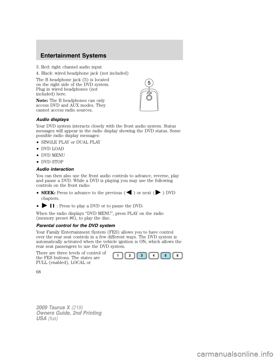 FORD TAURUS X 2009 1.G Owners Manual 3. Red: right channel audio input
4. Black: wired headphone jack (not included)
The B headphone jack (5) is located
on the right side of the DVD system.
Plug in wired headphones (not
included) here.
N