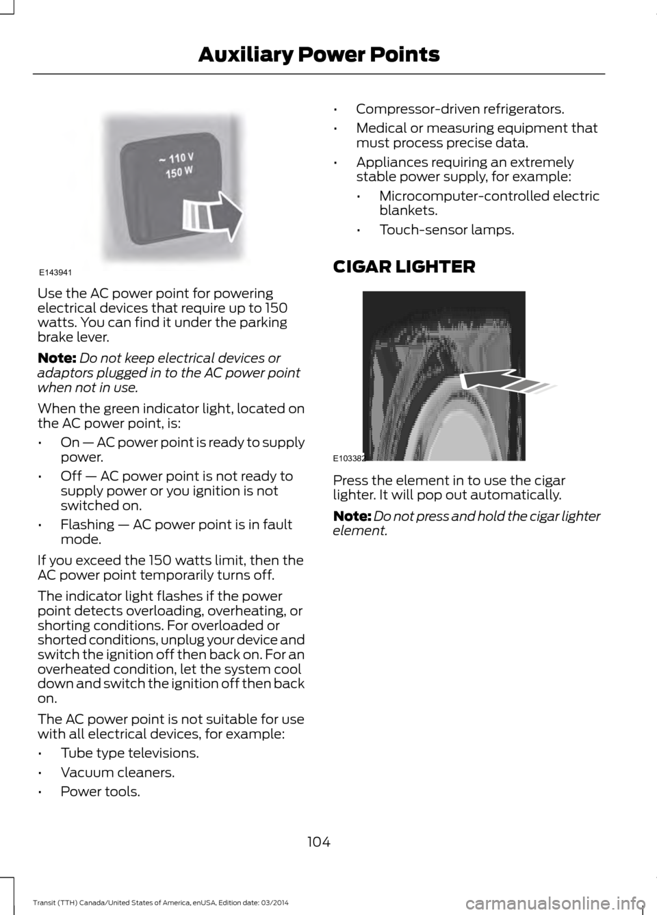 FORD TRANSIT 2015 5.G Owners Manual Use the AC power point for powering
electrical devices that require up to 150
watts. You can find it under the parking
brake lever.
Note:
Do not keep electrical devices or
adaptors plugged in to the A FORD TRANSIT 2015 5.G Owners Manual Use the AC power point for powering
electrical devices that require up to 150
watts. You can find it under the parking
brake lever.
Note:
Do not keep electrical devices or
adaptors plugged in to the A