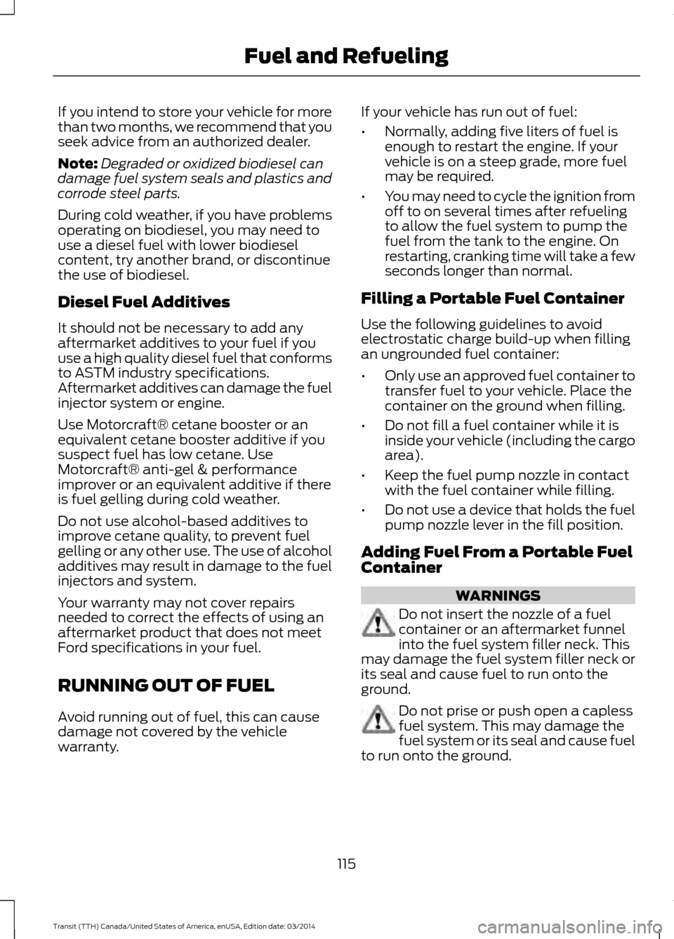 FORD TRANSIT 2015 5.G Owners Manual If you intend to store your vehicle for more
than two months, we recommend that you
seek advice from an authorized dealer.
Note:
Degraded or oxidized biodiesel can
damage fuel system seals and plastic FORD TRANSIT 2015 5.G Owners Manual If you intend to store your vehicle for more
than two months, we recommend that you
seek advice from an authorized dealer.
Note:
Degraded or oxidized biodiesel can
damage fuel system seals and plastic